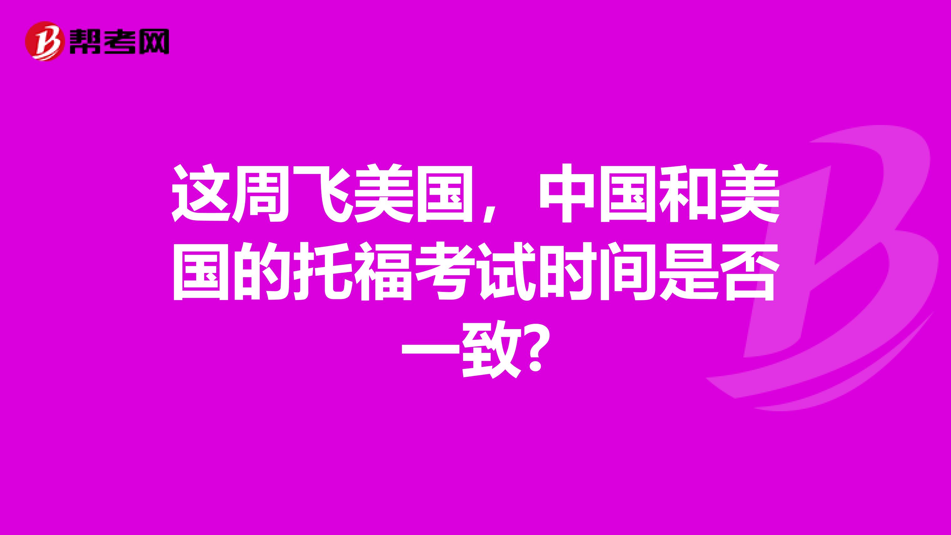 这周飞美国,中国和美国的托福考试时间是否一致?