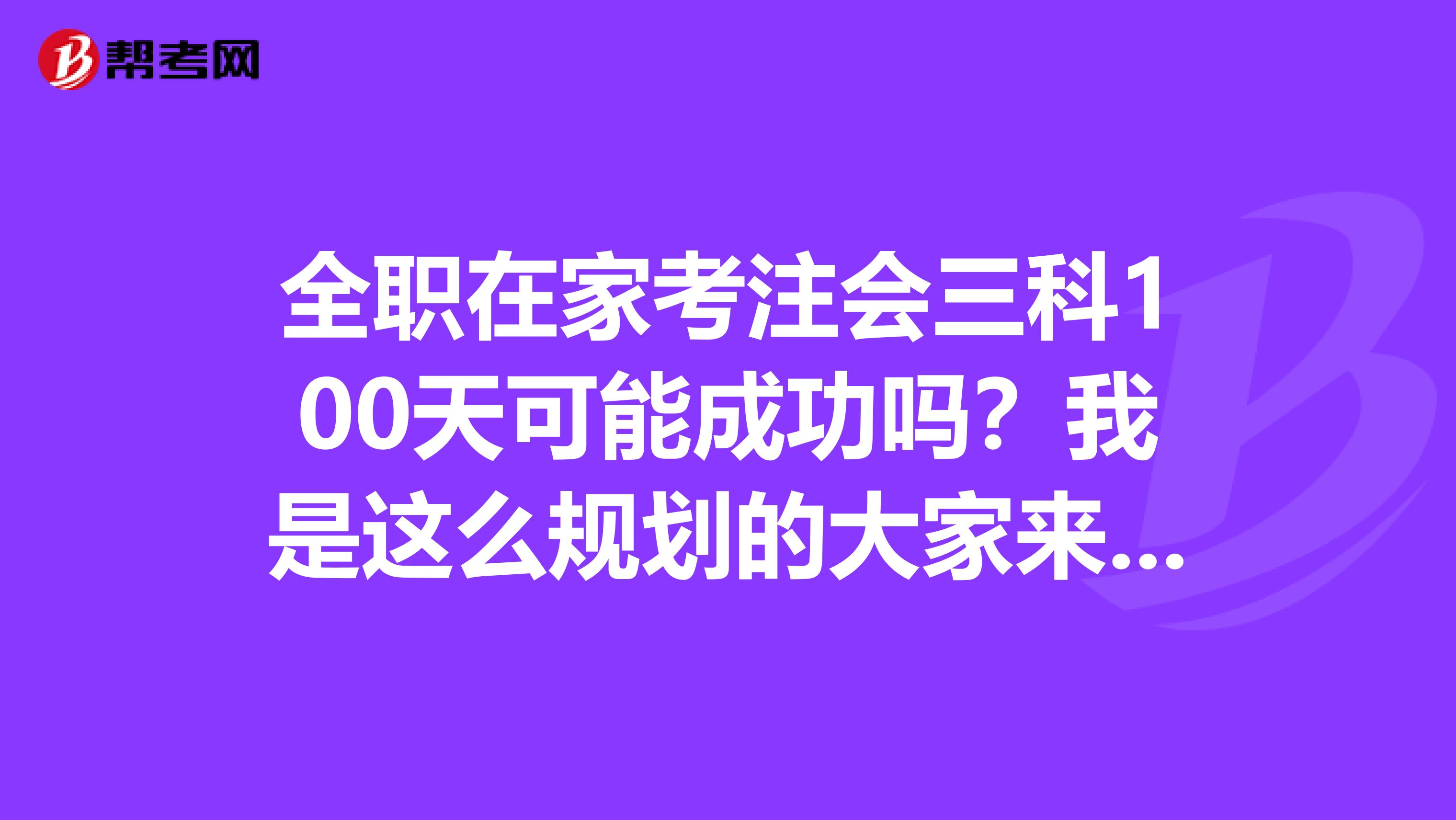 全职在家考注会三科100天可能成功吗?我是这么规划的大家来说说意见,