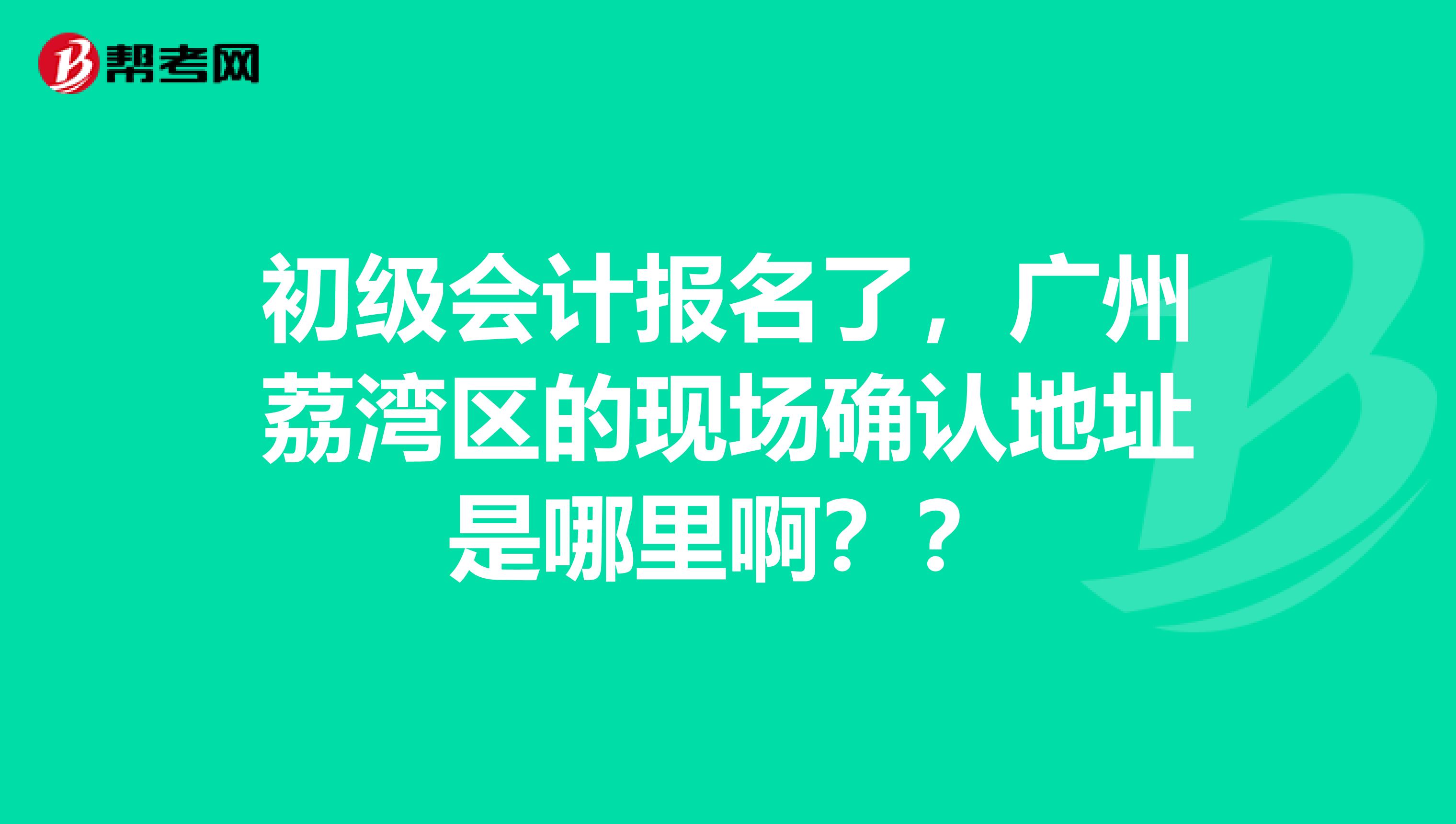 初級(jí)會(huì)計(jì)報(bào)名了，廣州荔灣區(qū)的現(xiàn)場(chǎng)確認(rèn)地址是哪里??？？