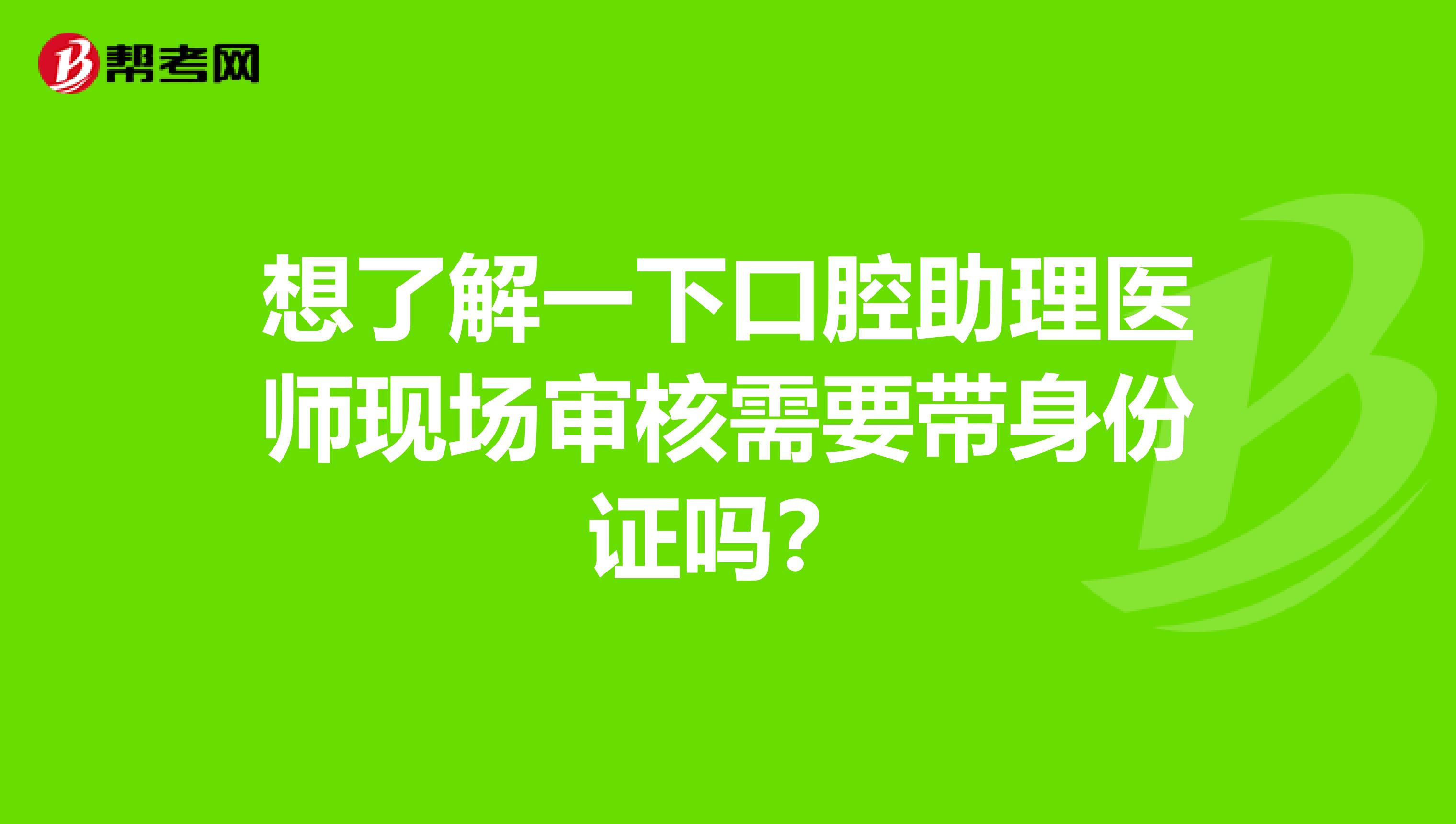 想了解一下口腔助理医师现场审核需要带身份证吗?