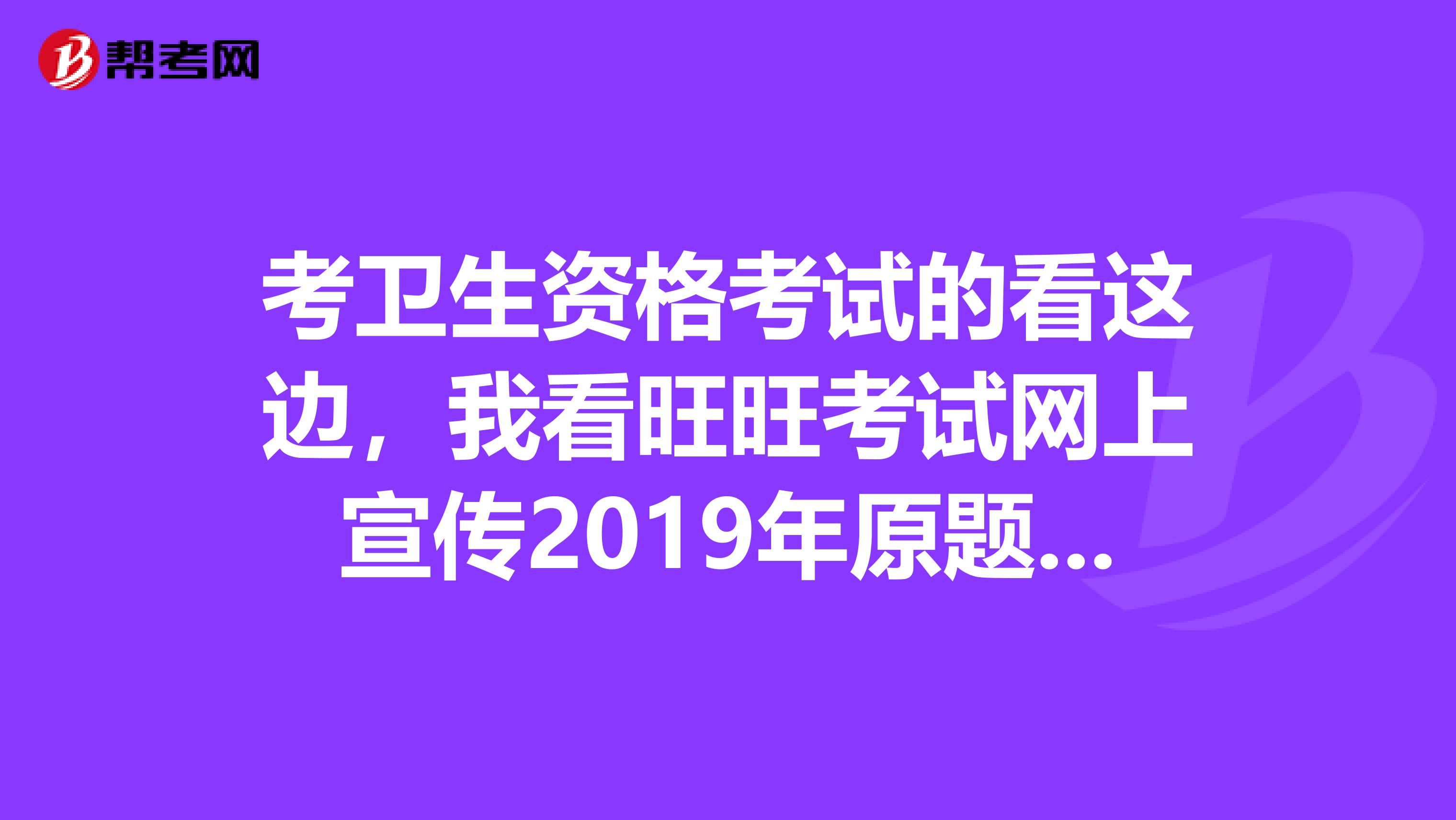 考卫生资格考试的看这边，我看旺旺考试网上宣传2019年原题命中率有八十多，太夸张，是不是真的啊，