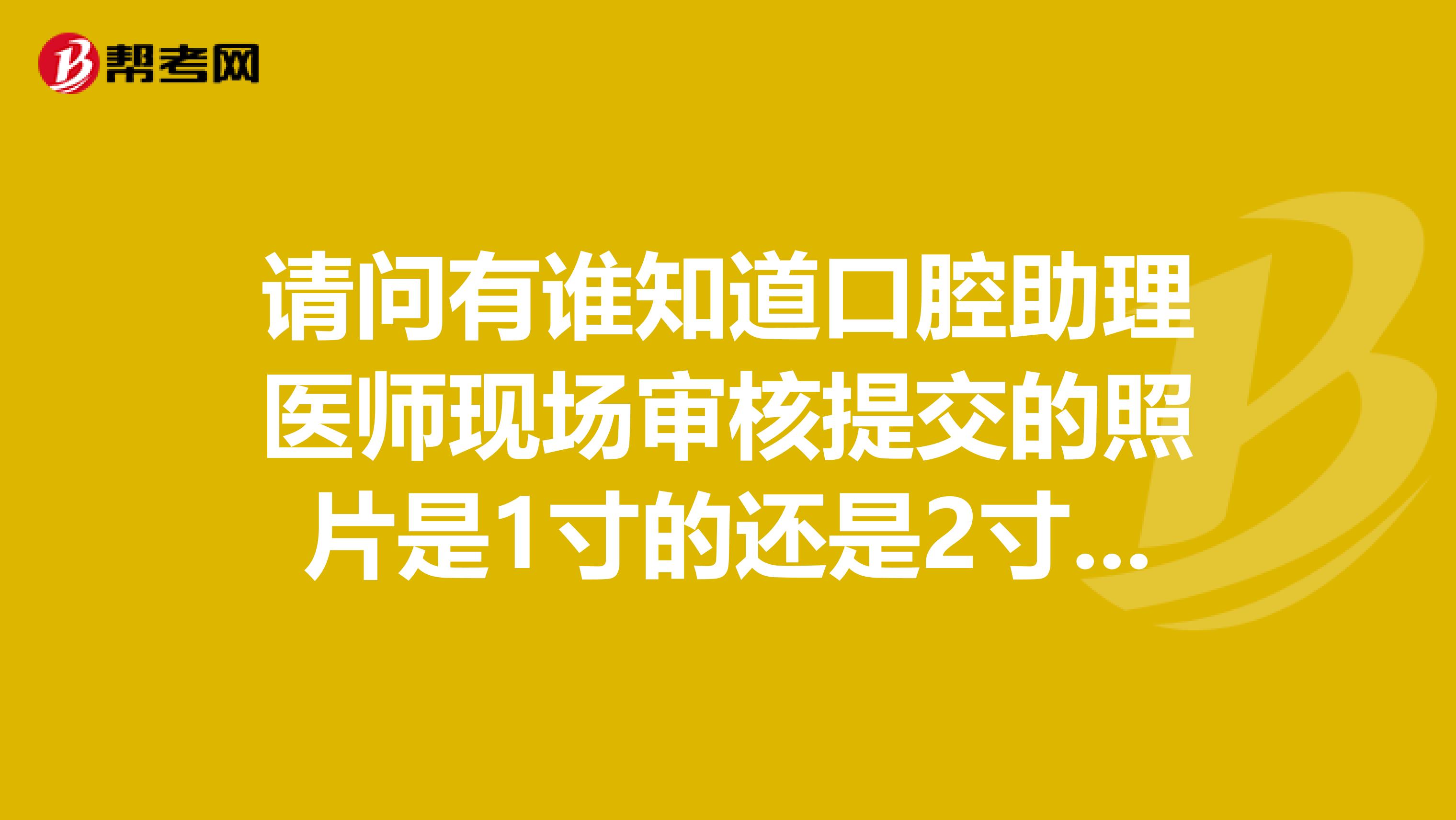 请问有谁知道口腔助理医师现场审核提交的照片是1寸的还是2寸的？