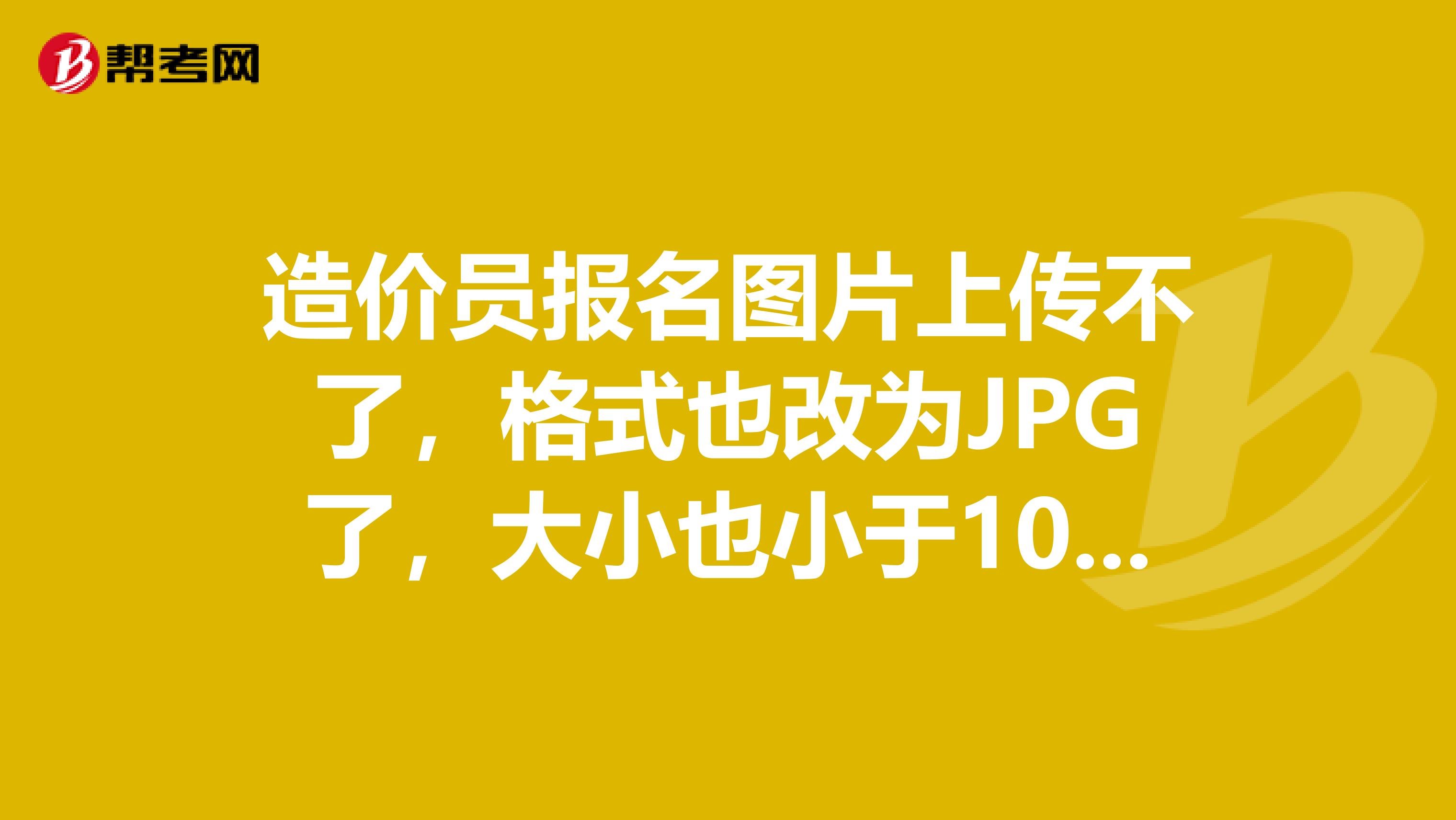 造价员报名图片上传不了，格式也改为JPG了，大小也小于100KB，怎么就是上传不了，在线等谢谢。