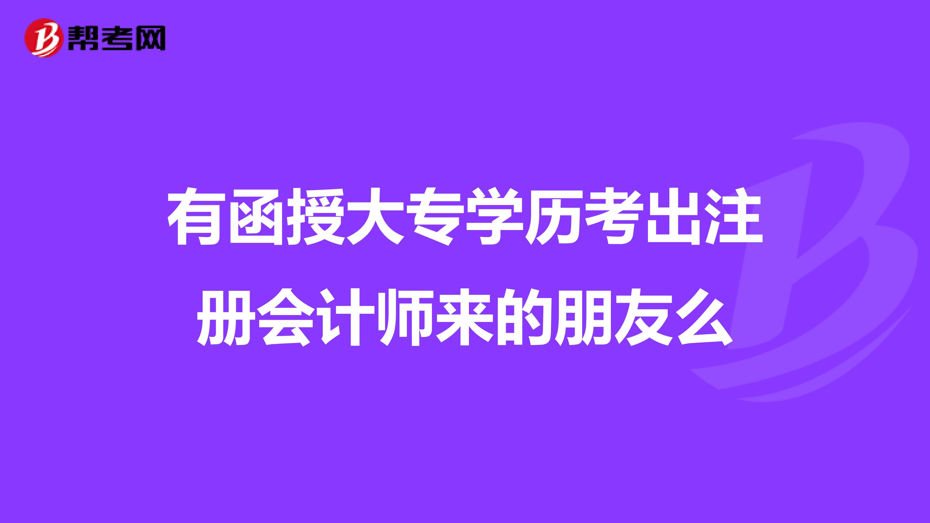 有函授大專學(xué)歷考出注冊(cè)會(huì)計(jì)師來的朋友么