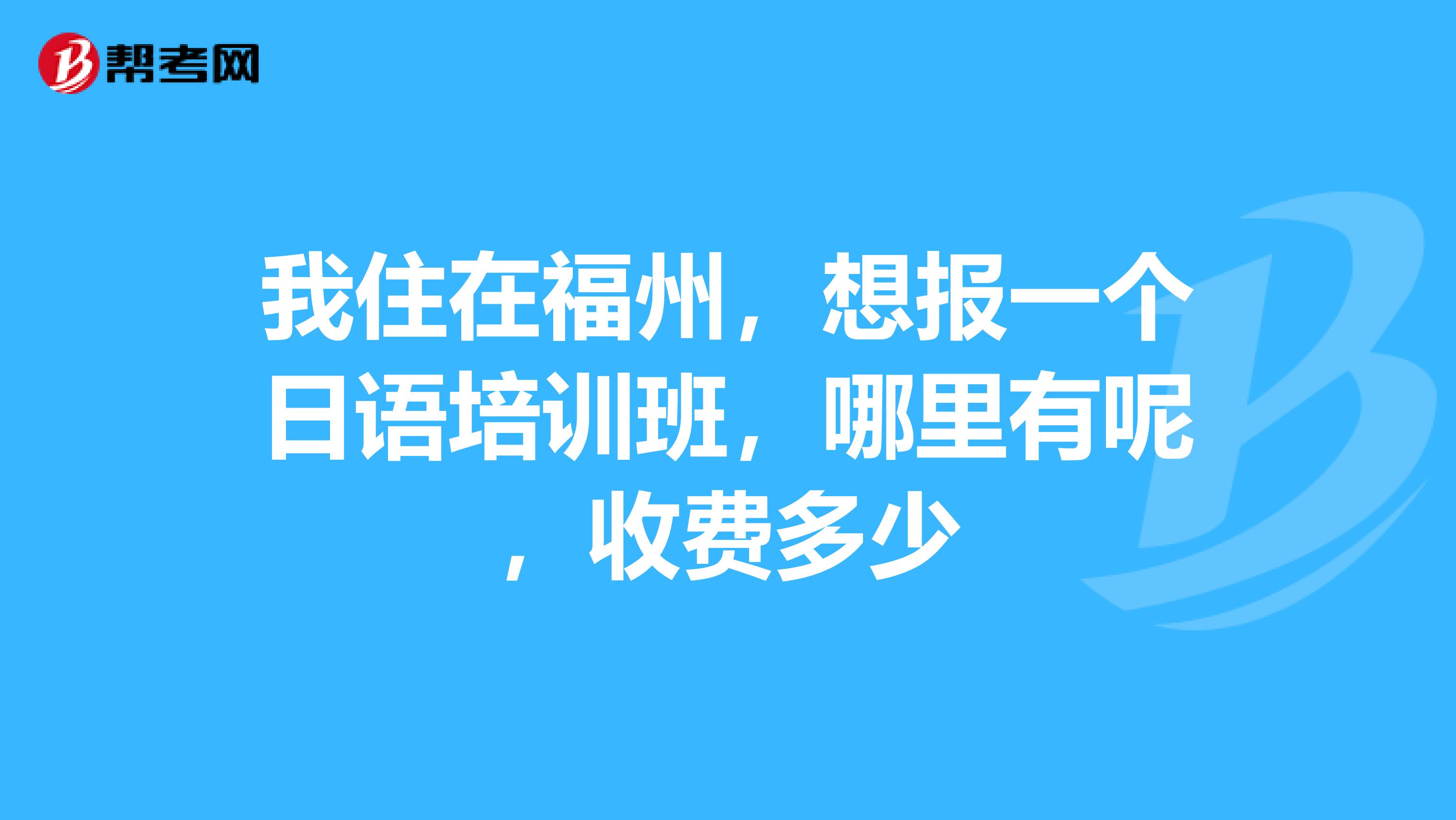 我住在福州，想报一个日语培训班，哪里有呢，收费多少