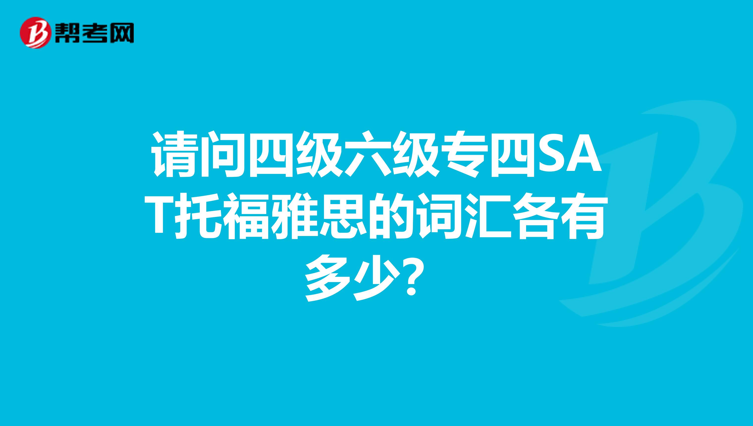 请问四级六级专四SAT托福雅思的词汇各有多少?