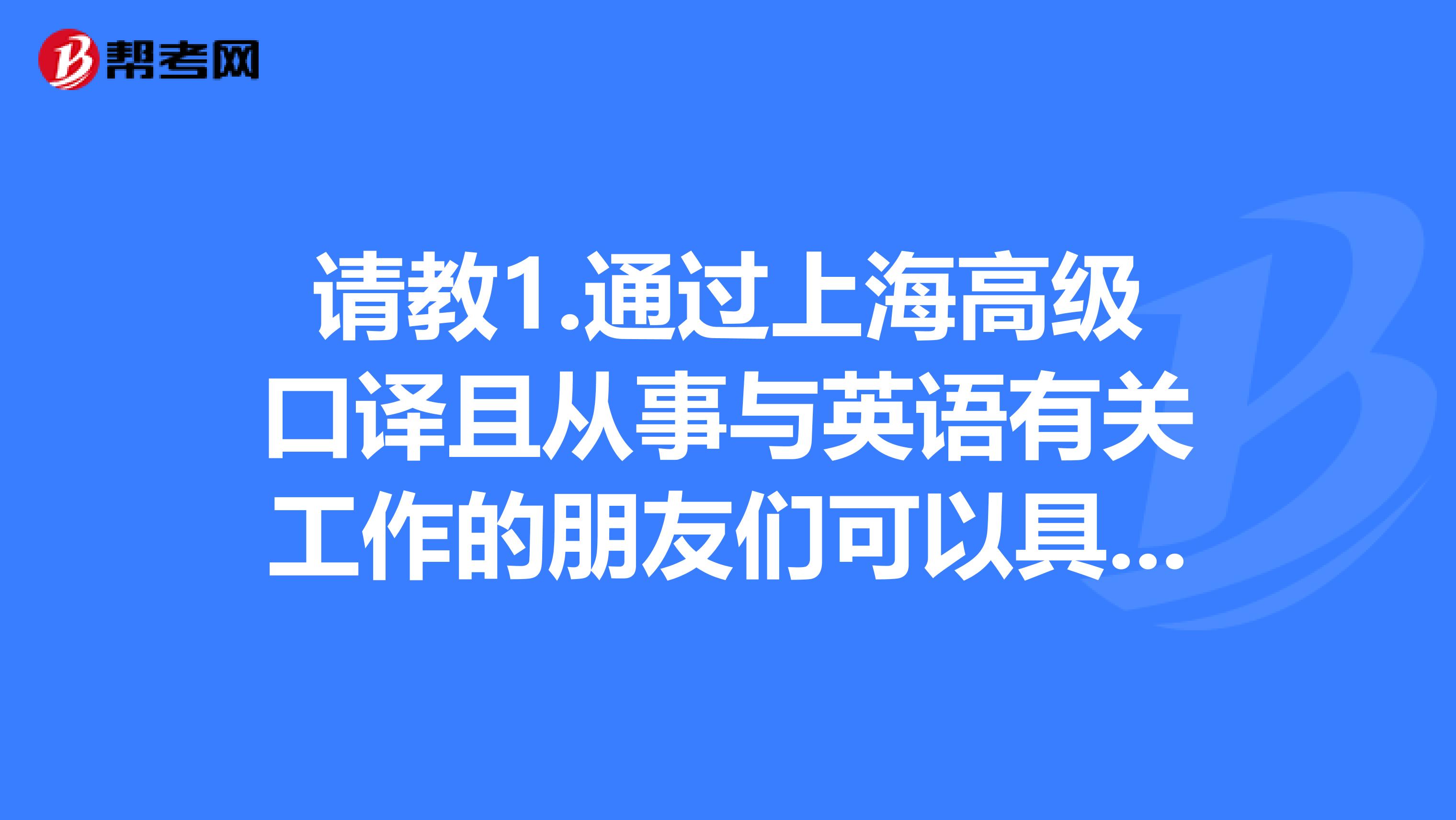 请教1.通过上海高级口译且从事与英语有关工作的朋友们可以具体说说你们工作内容吗，有什么样的职业规划