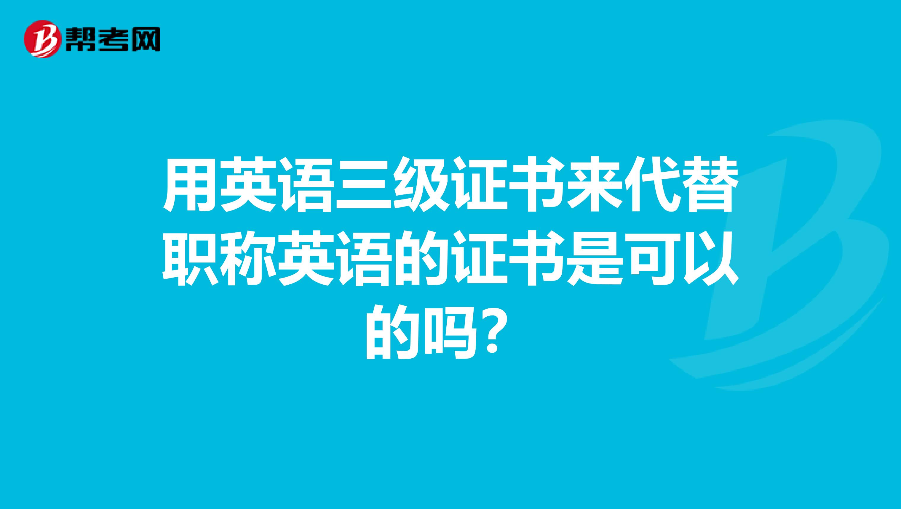 用英语三级证书来代替职称英语的证书是可以的吗?