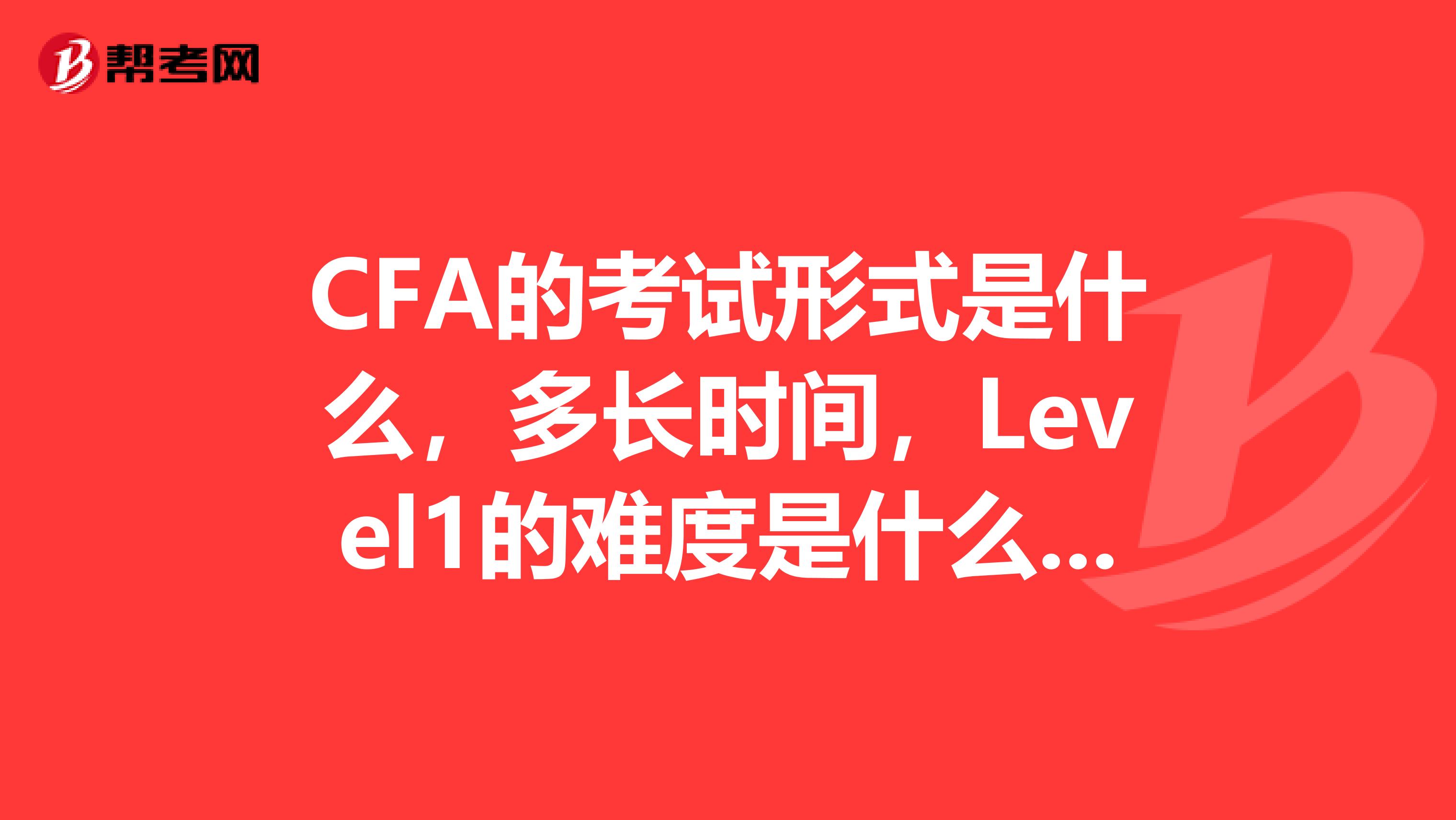 CFA的考试形式是什么,多长时间,Level1的难度是什么样的?