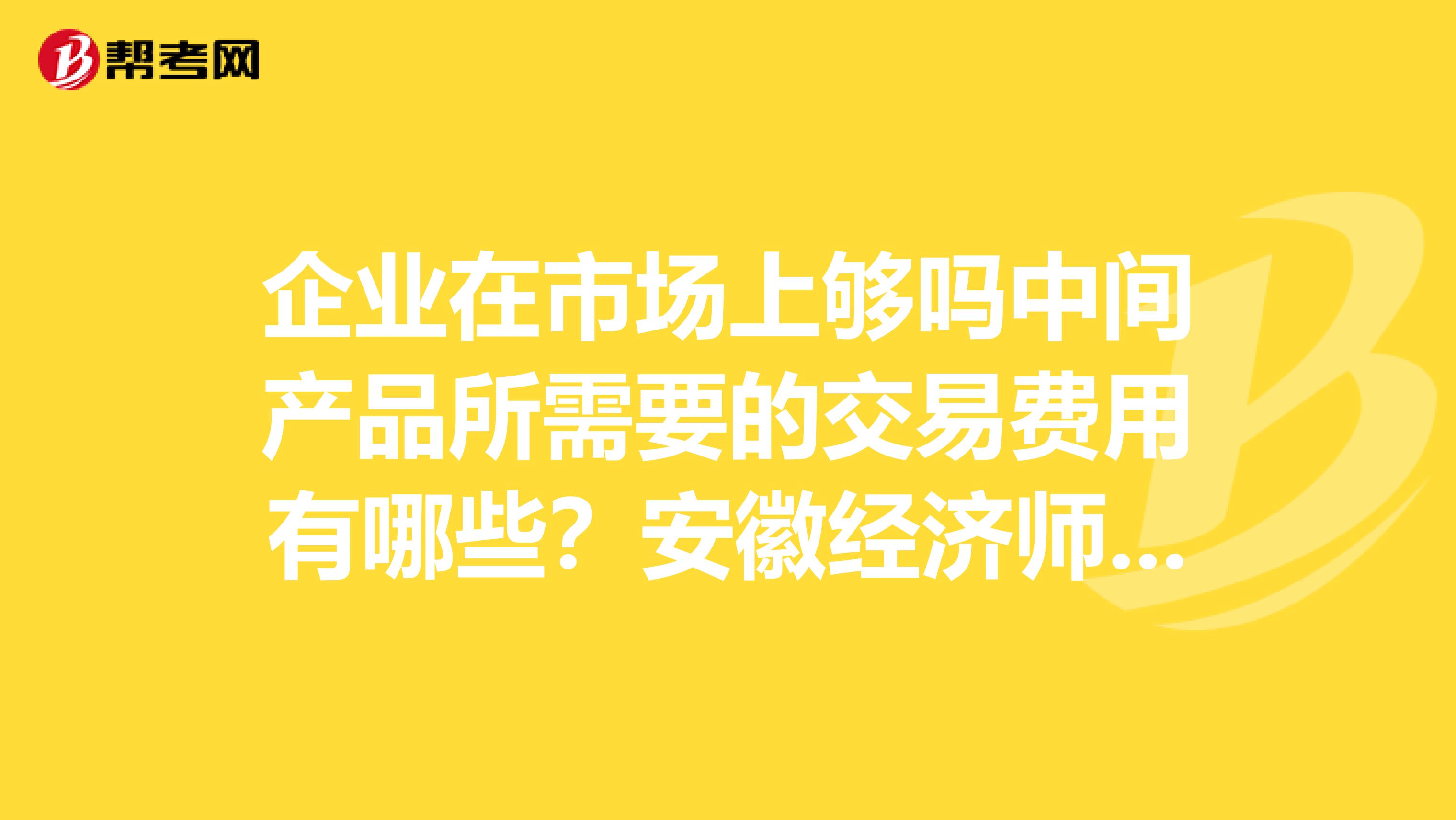 企业在市场上够吗中间产品所需要的交易费用有哪些?安徽经济师考试。