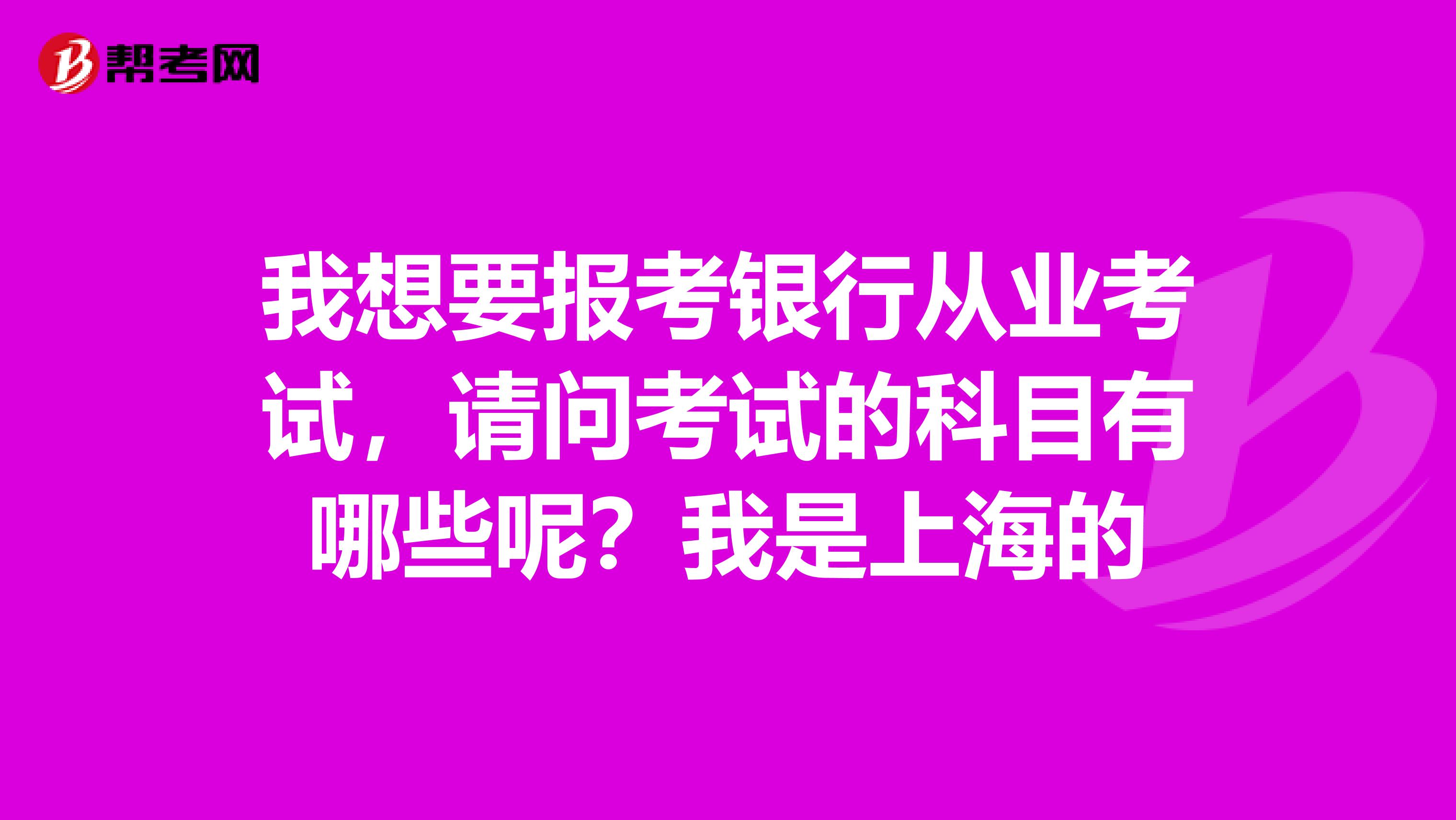 我想要报考银行从业考试,请问考试的科目有哪些呢?我是上海的