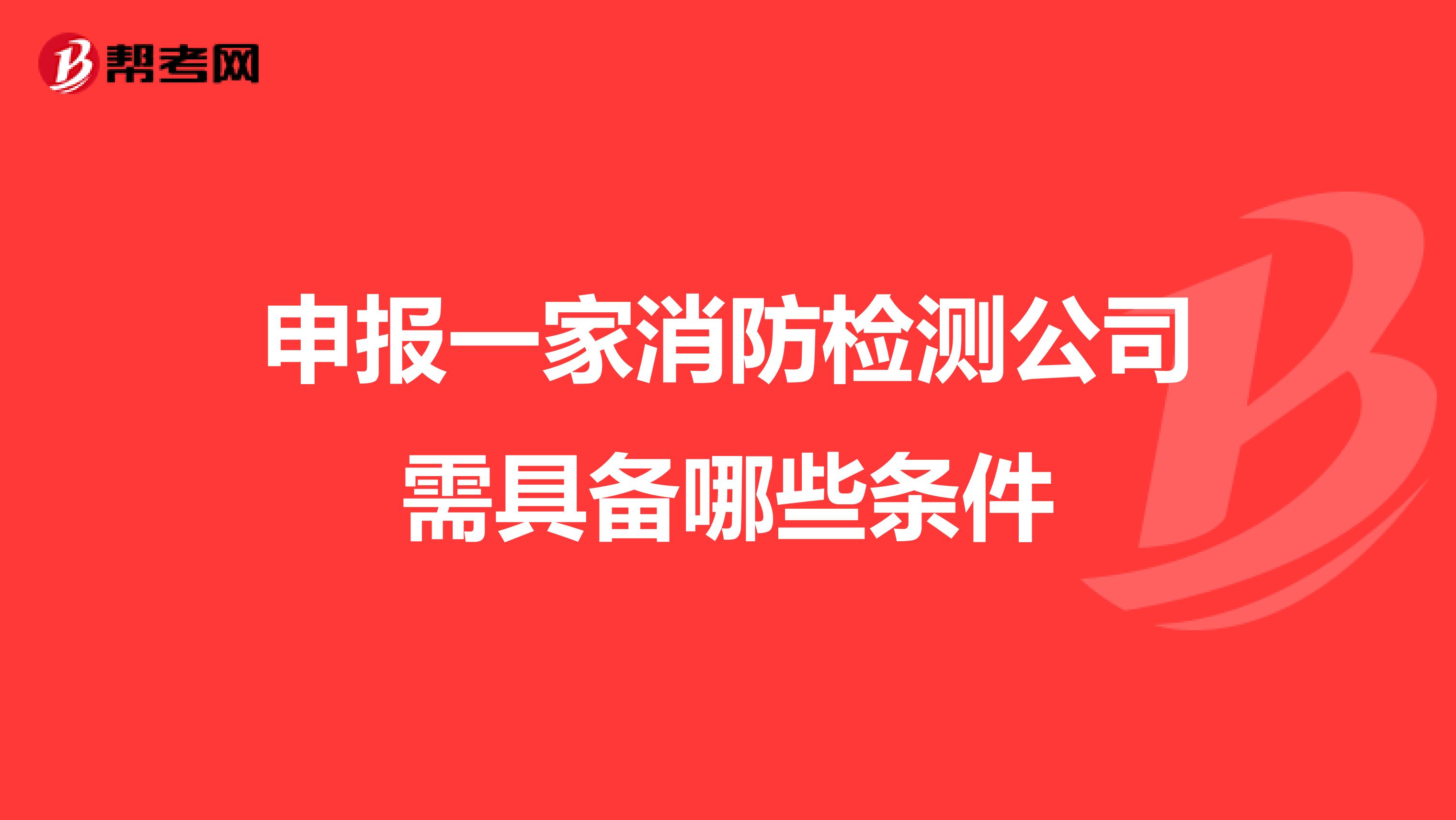 申报一家消防检测公司需具备哪些条件