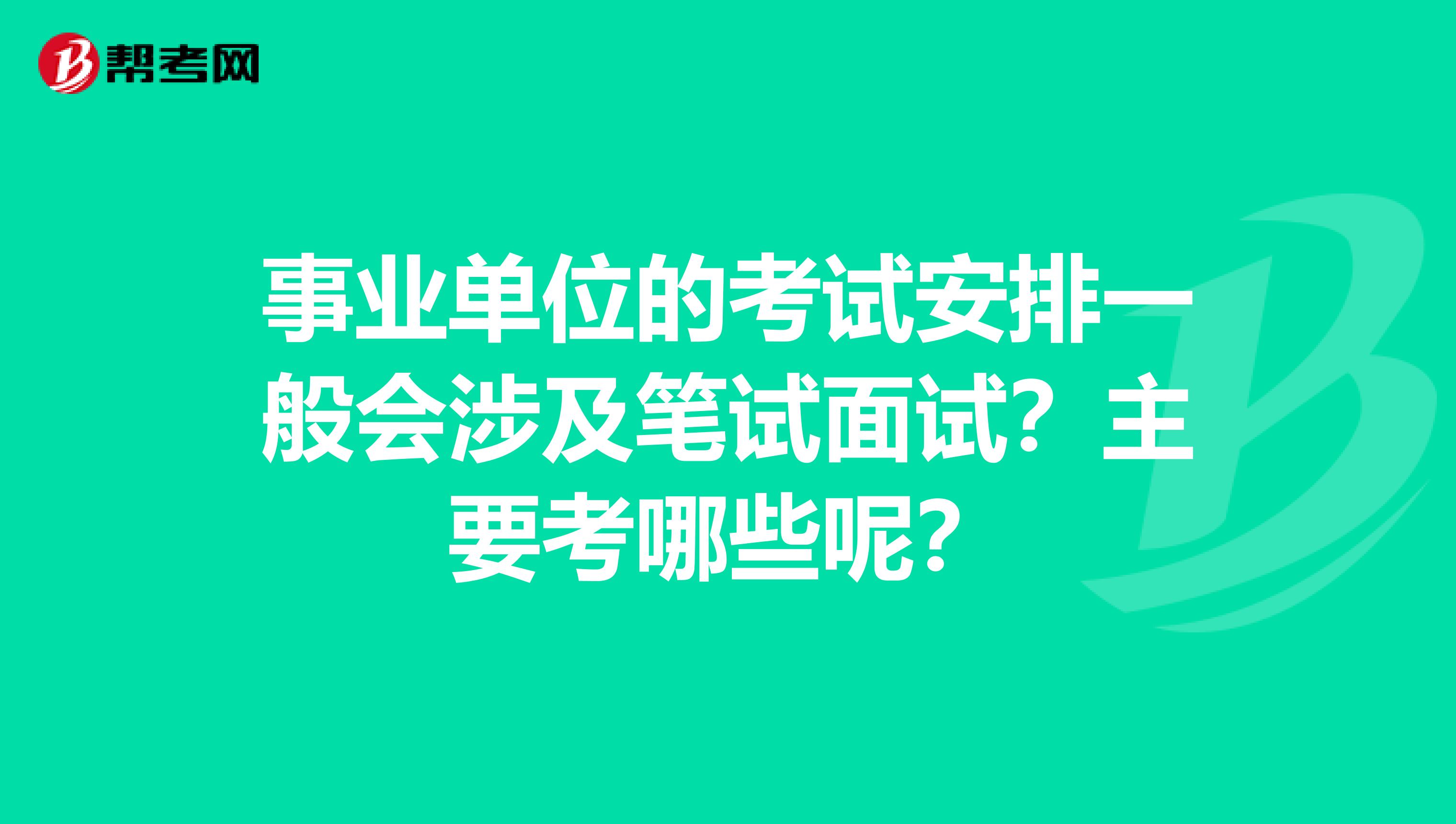 事业单位的考试安排一般会涉及笔试面试?主要考哪些呢?