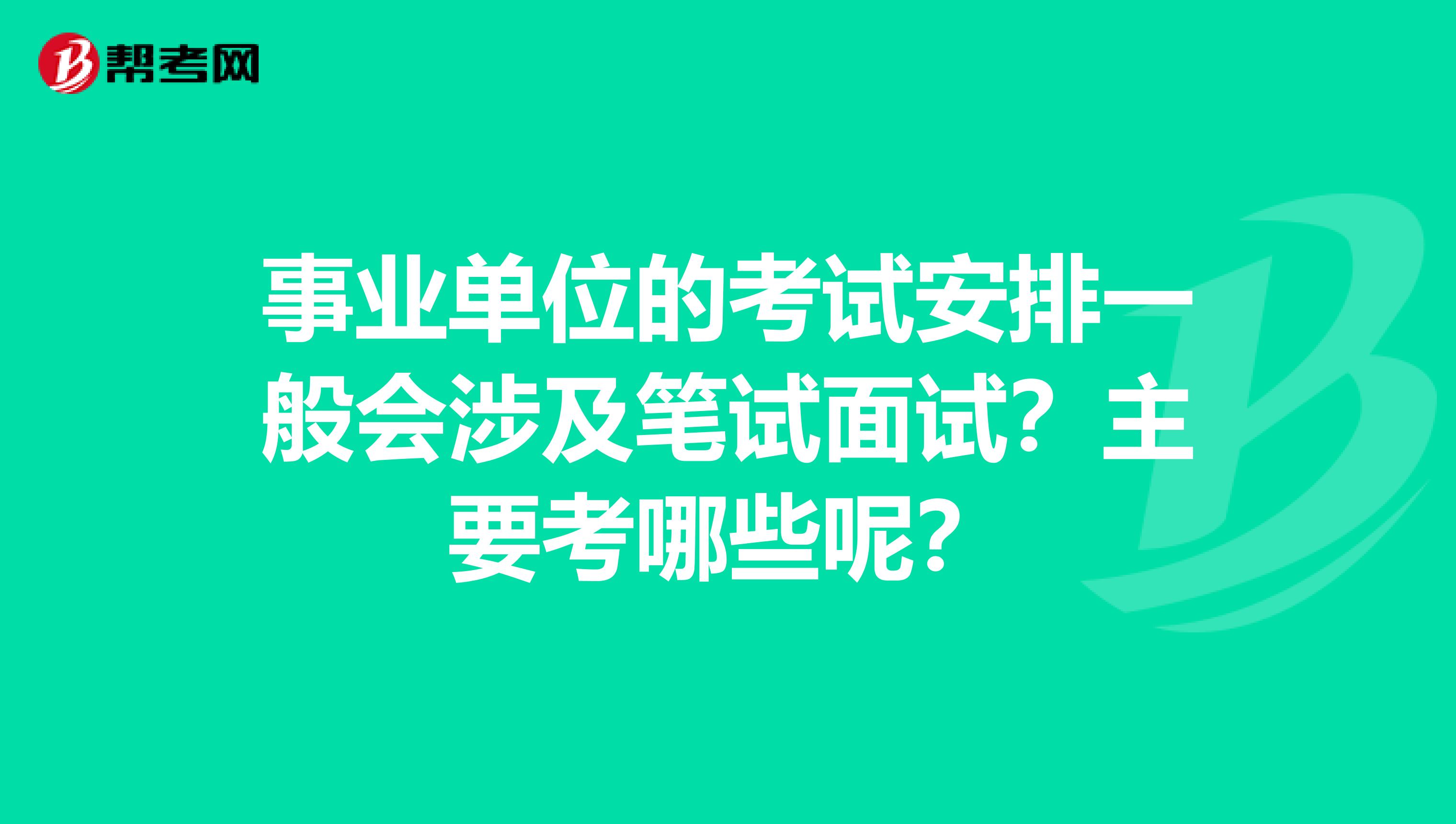 事业单位的考试安排一般会涉及笔试面试？主要考哪些呢？