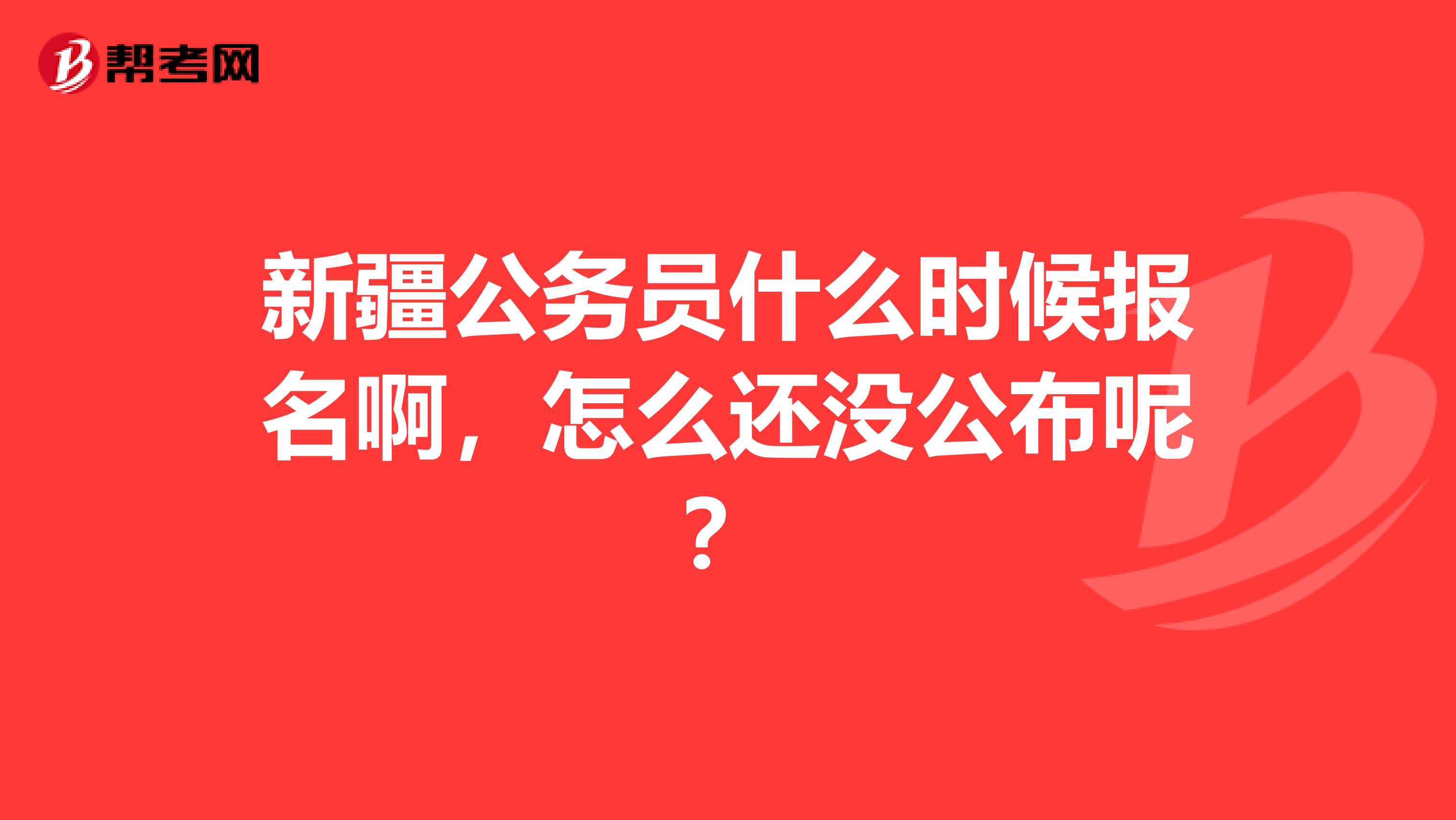 新疆公务员什么时候报名啊，怎么还没公布呢？