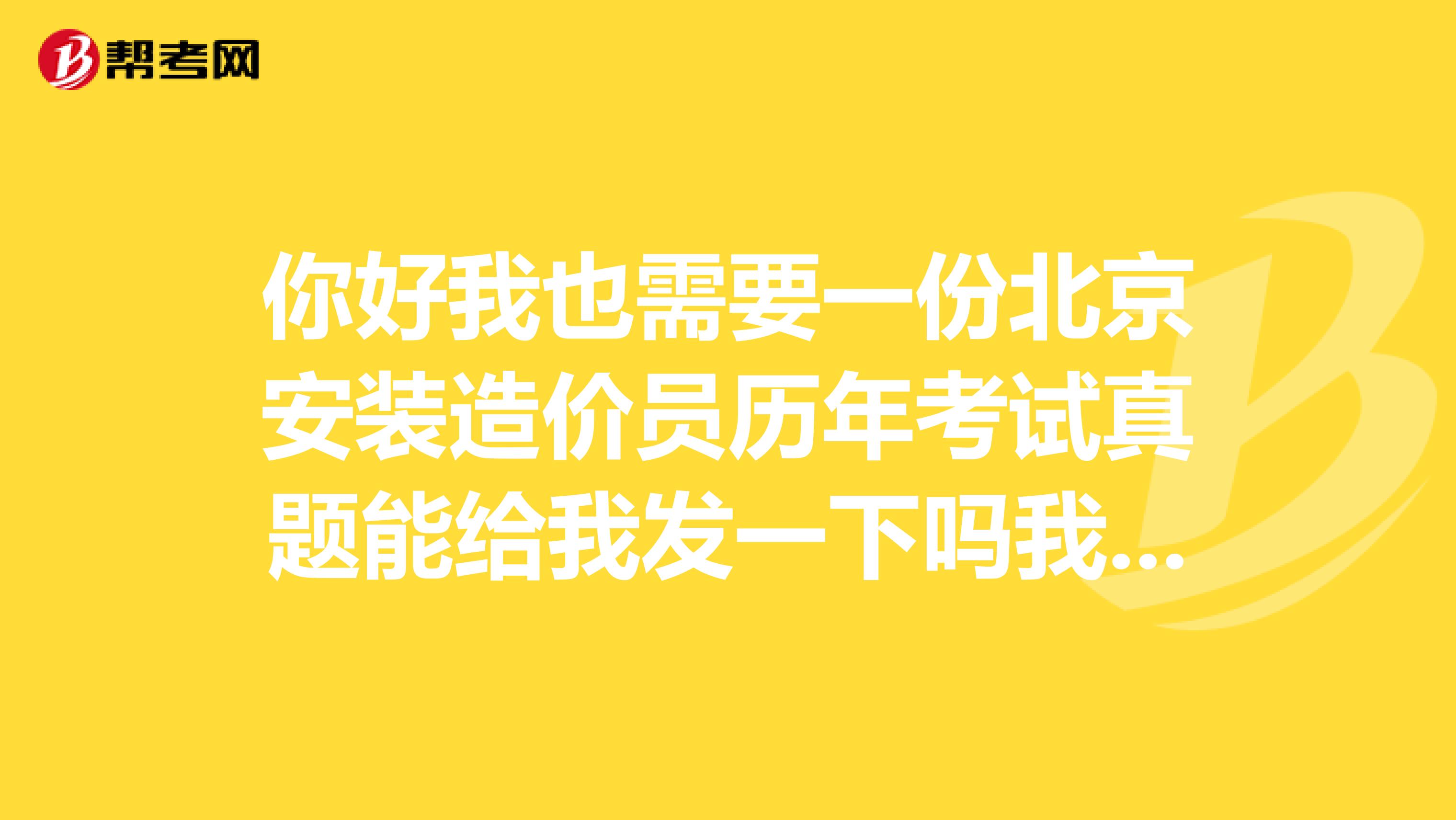 你好我也需要一份北京安装造价员历年考试真题能给我发一下吗我的QQ是1335621353非常感谢