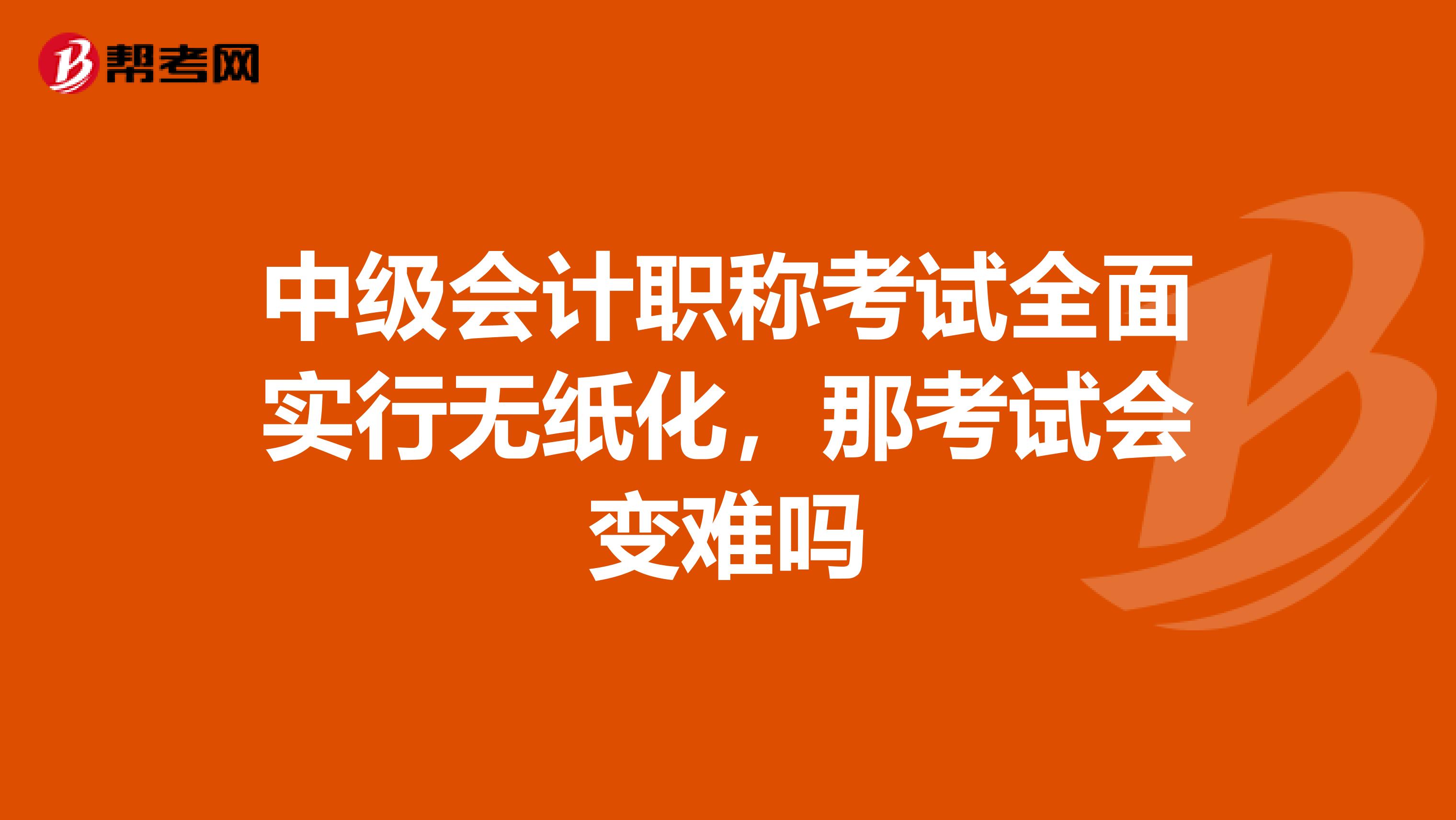 中级会计职称考试全面实行无纸化，那考试会变难吗