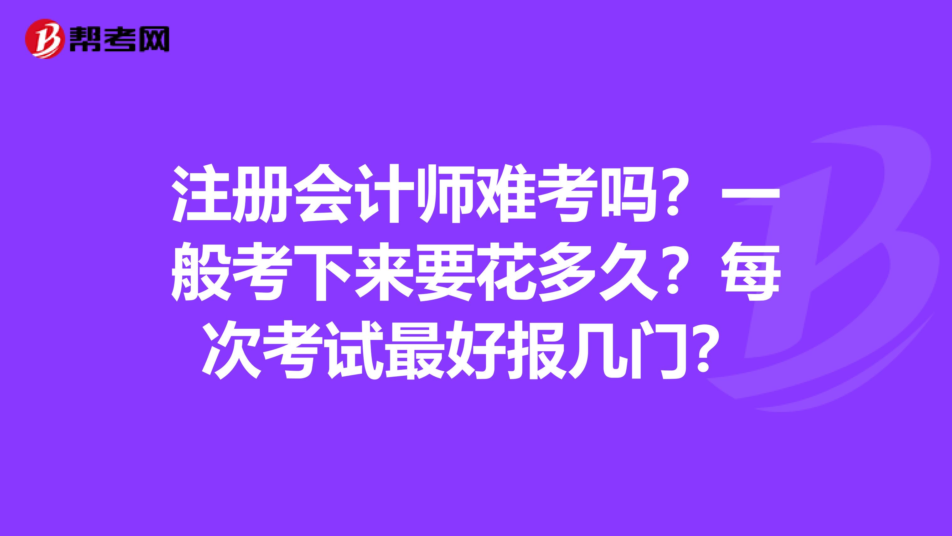 注冊會計師難考嗎？一般考下來要花多久？每次考試最好報幾門？
