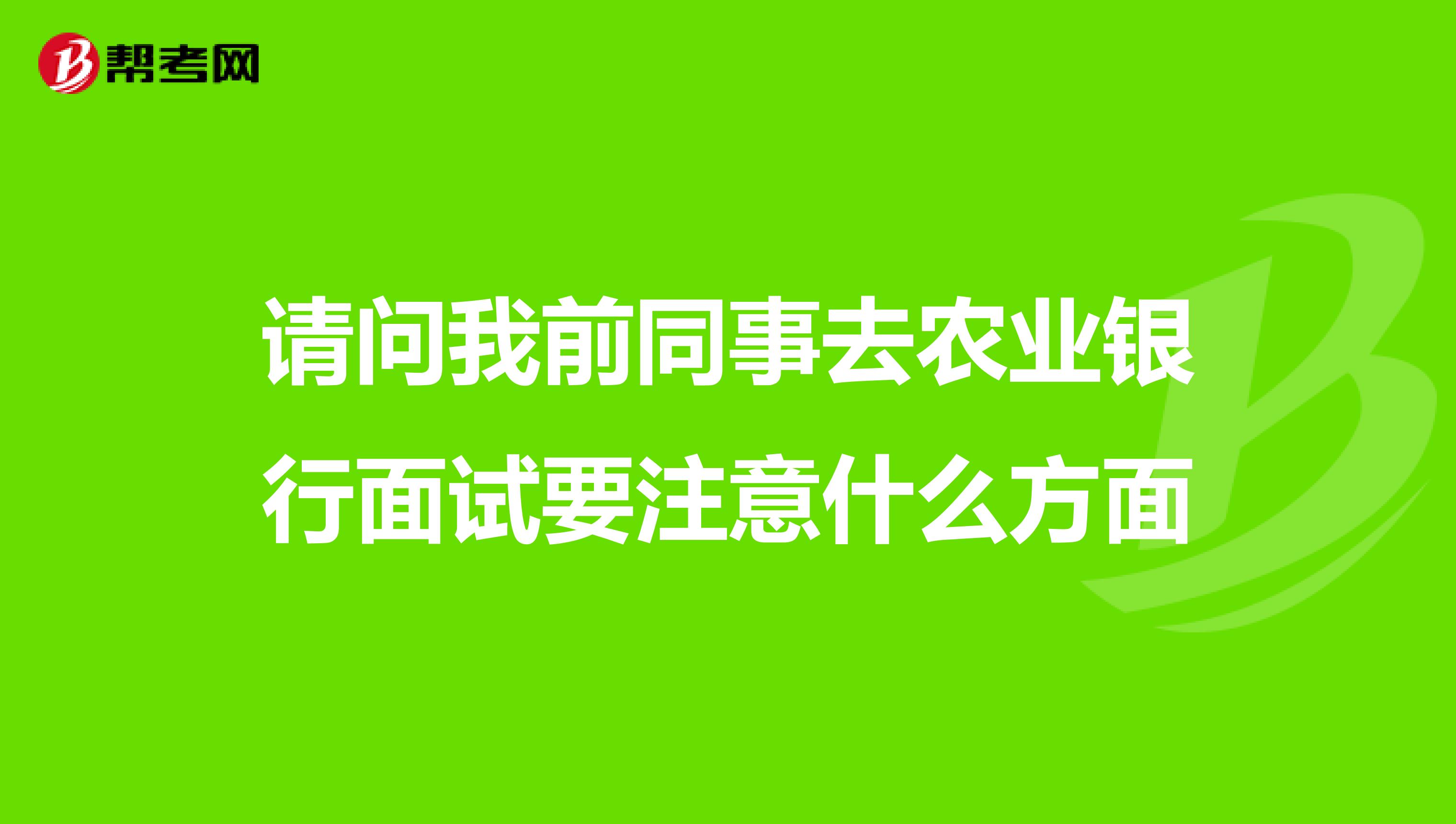 请问我前同事去农业银行面试要注意什么方面