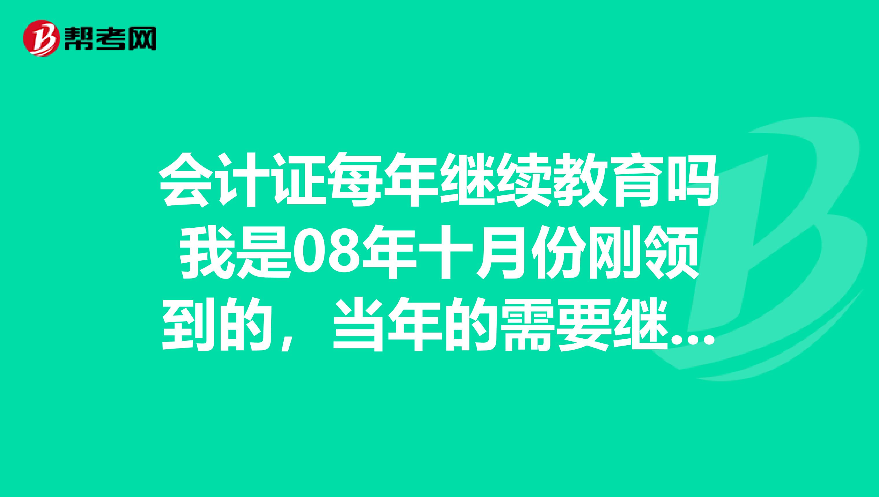 会计证每年继续教育吗我是08年十月份刚领到的，当年的需要继续教育吗？继续教育一般多长时间？谢谢