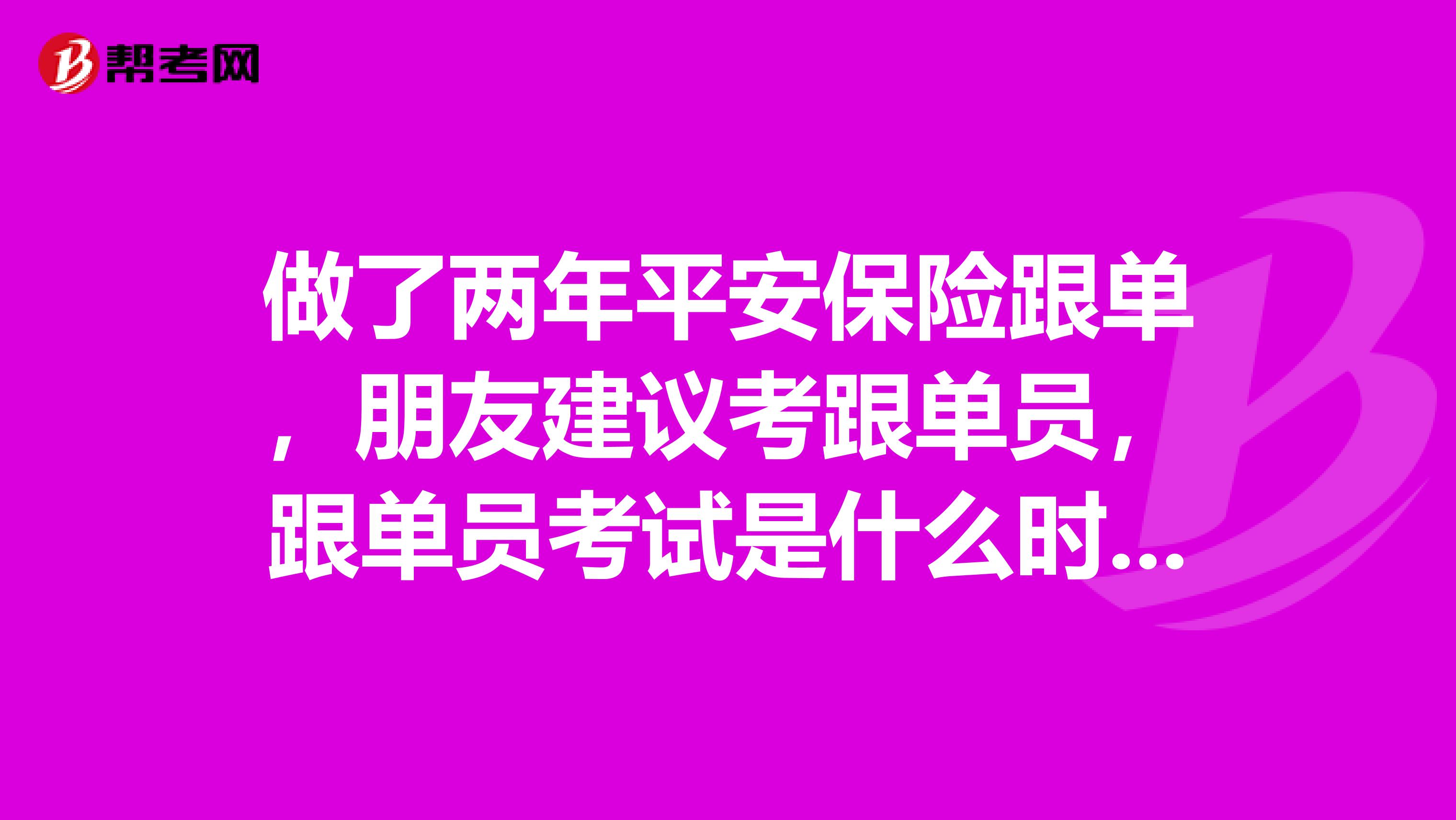 做了两年平安保险跟单,朋友建议考跟单员,跟单员考试是什么时候?现在还能报名吗?