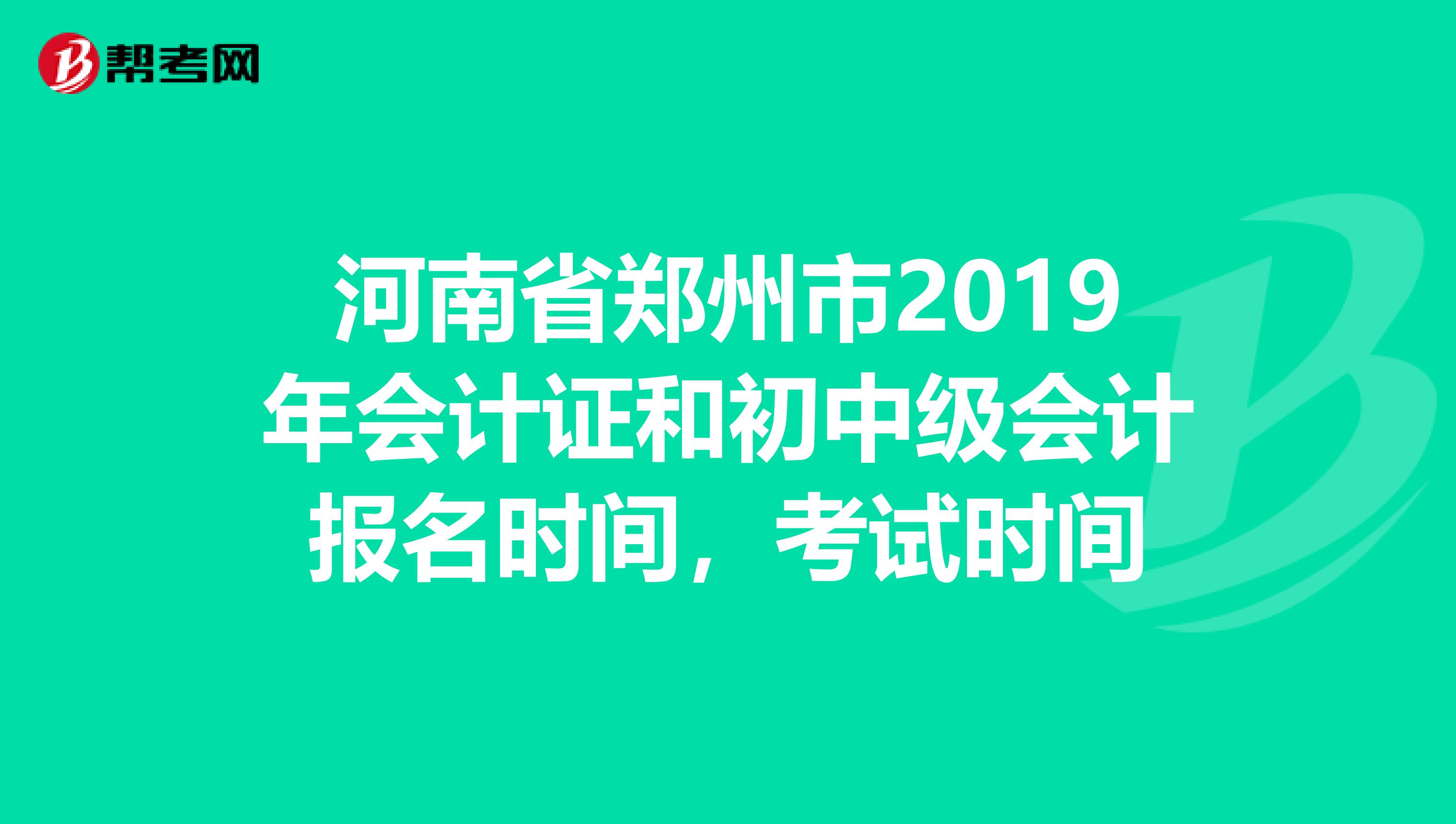 河南省郑州市2019年会计证和初中级会计报名时间,考试时间