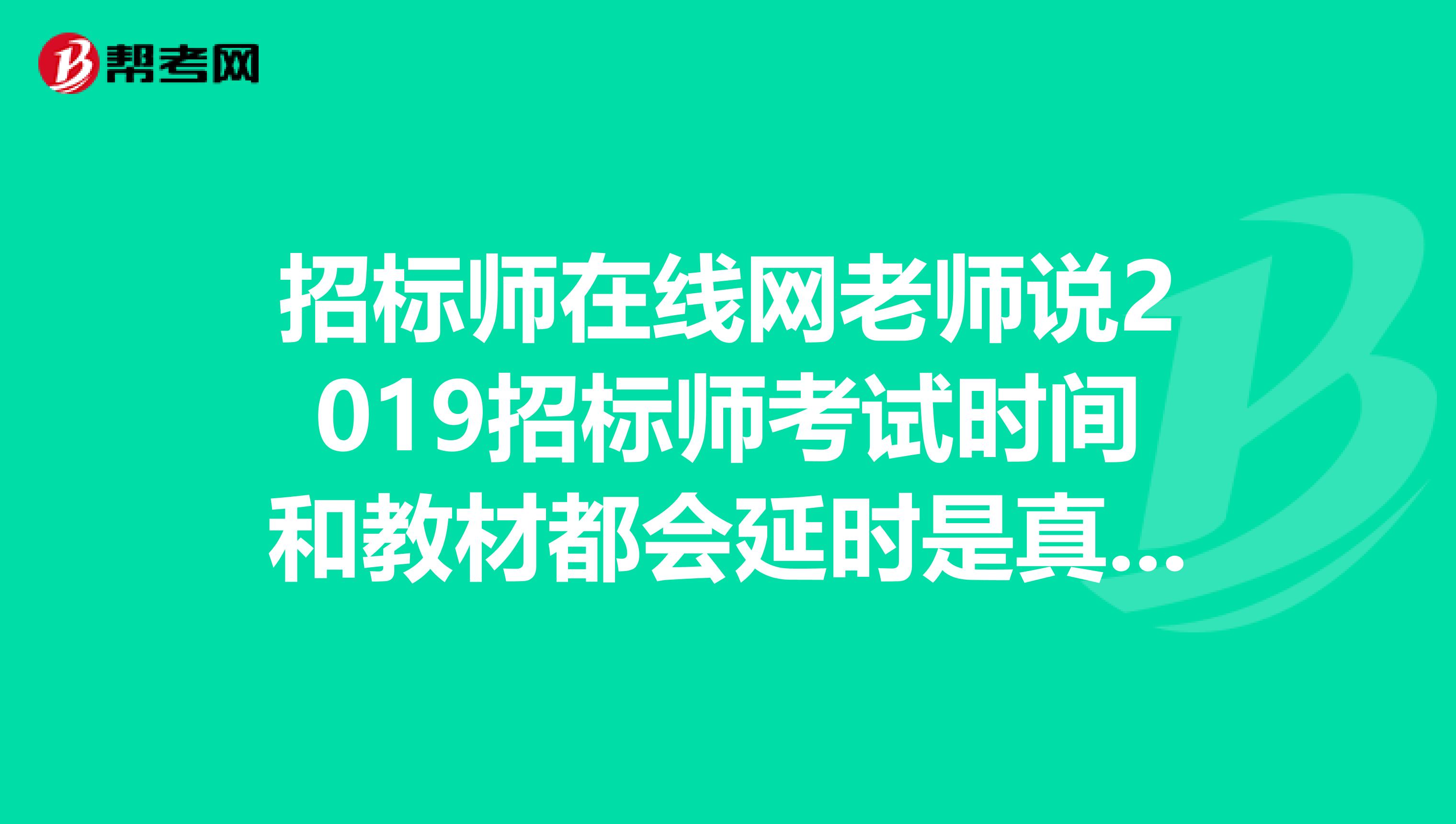 招标师在线网老师说2019招标师考试时间和教材都会延时是真的吗？