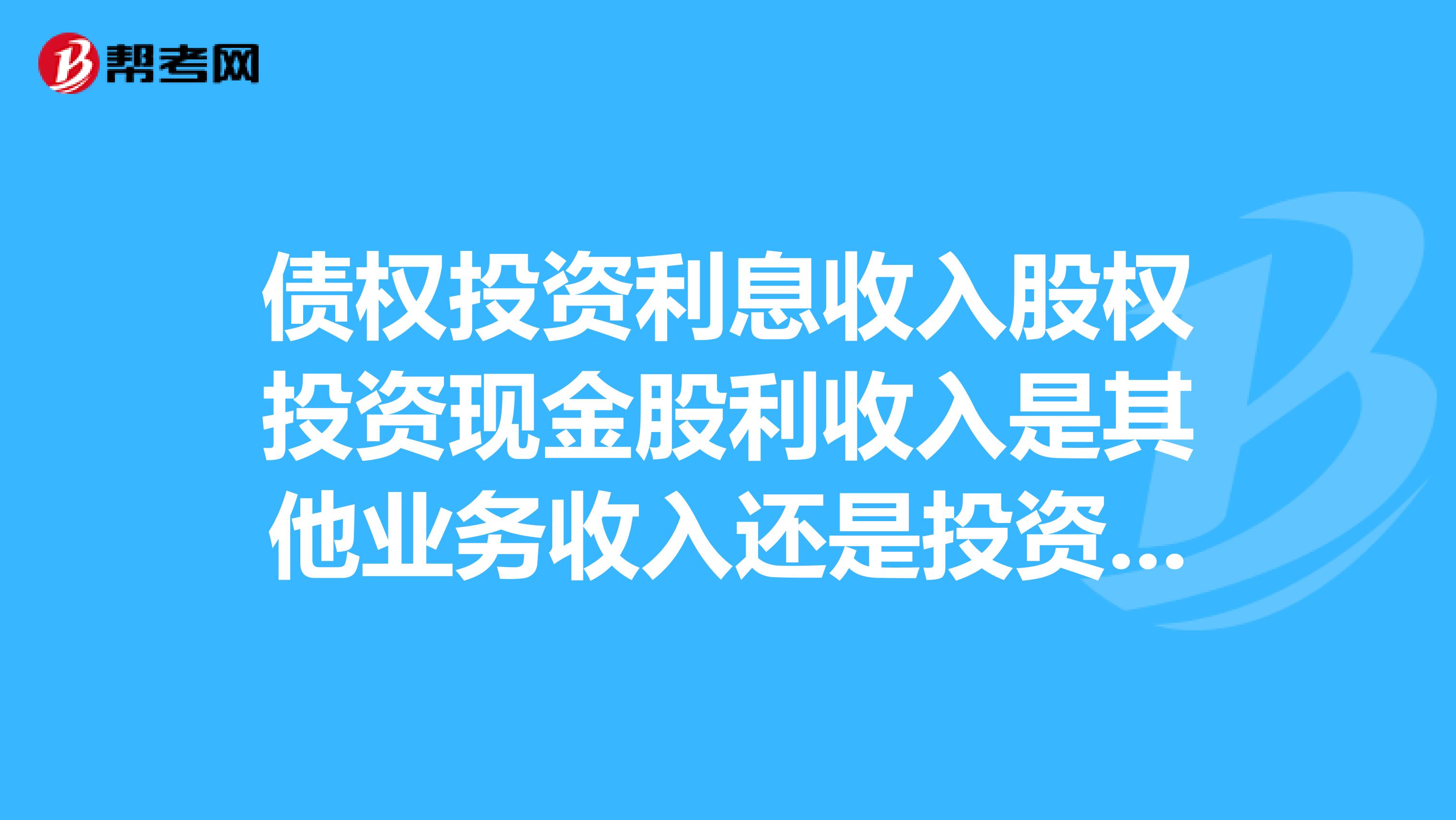 债权投资利息收入股权投资现金股利收入是其他业务收入还是投资收益？