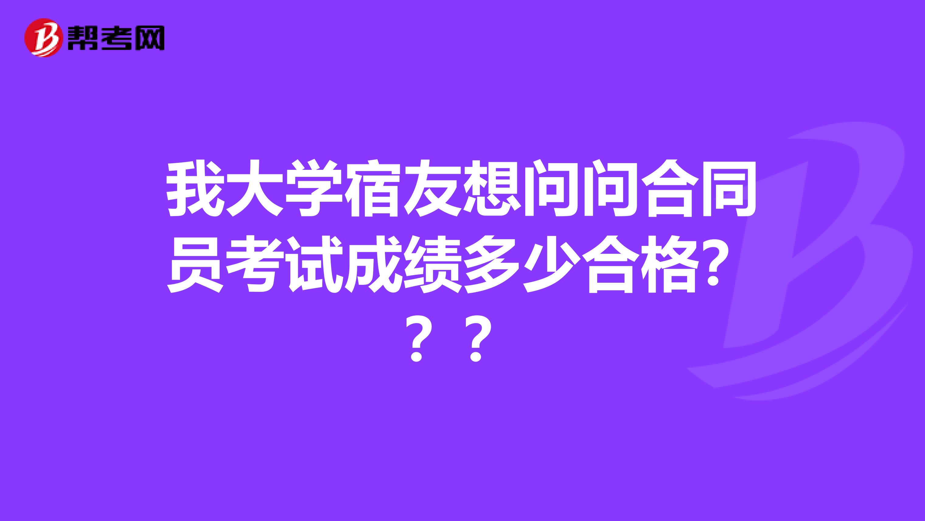 我大学宿友想问问合同员考试成绩多少合格？？？