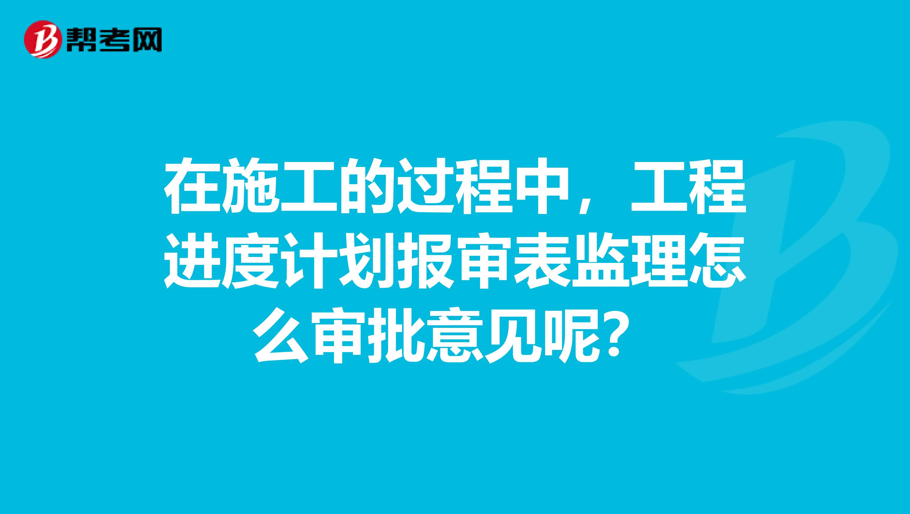 在施工的过程中，工程进度计划报审表监理怎么审批意见呢？