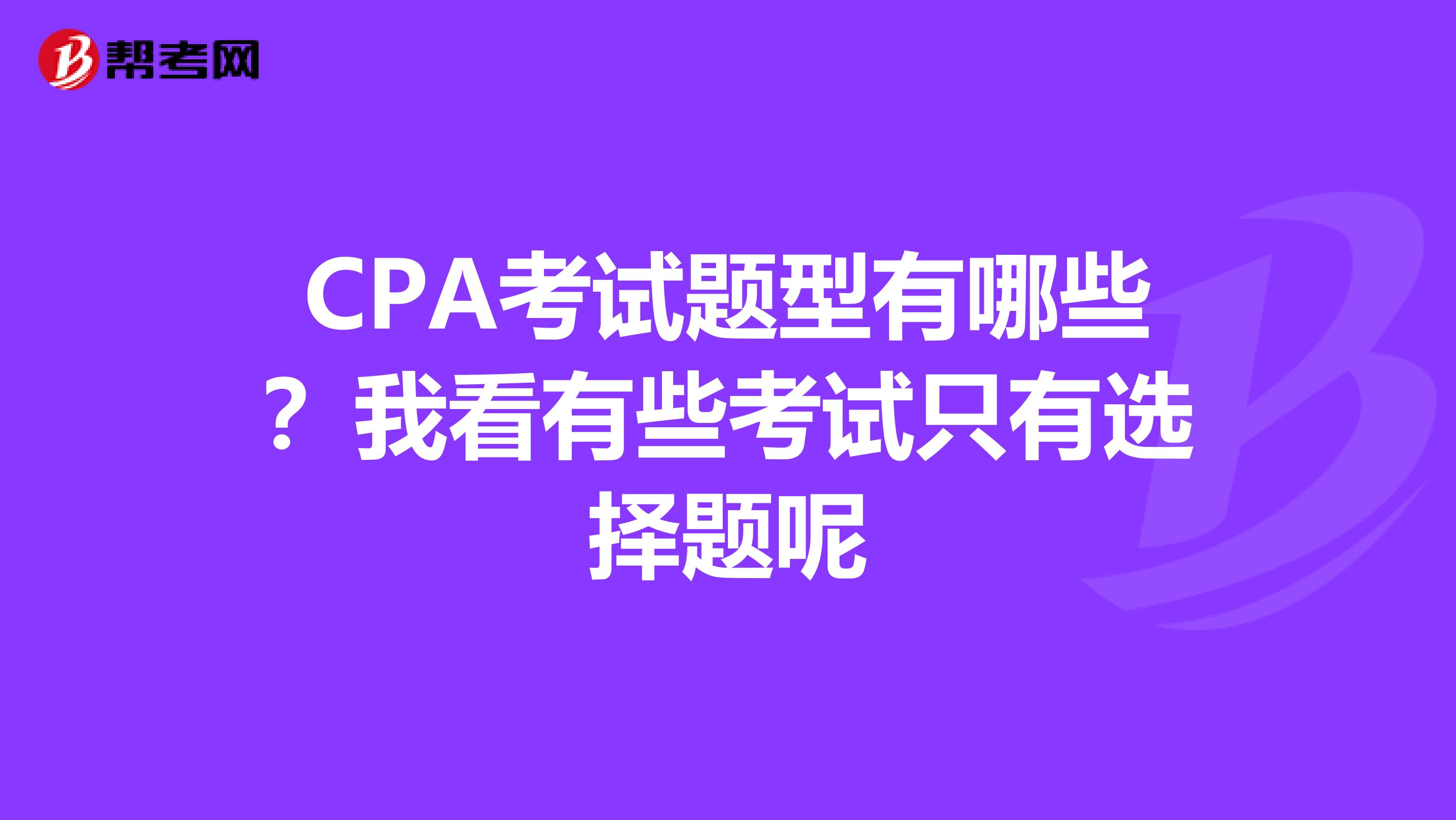 CPA考试题型有哪些?我看有些考试只有选择题呢
