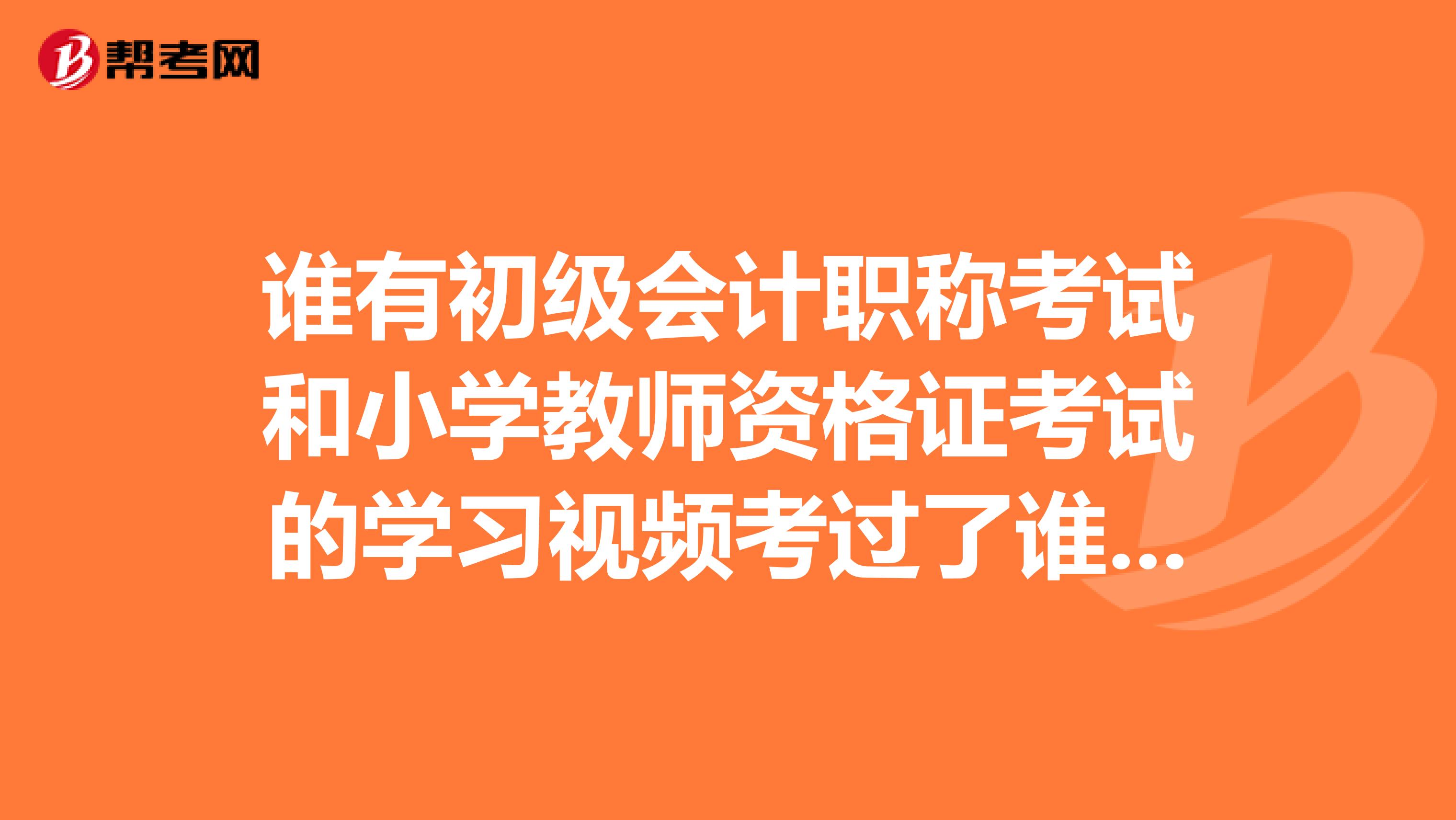 谁有初级会计职称考试和小学教师资格证考试的学习视频考过了谁有初级会计职称考试和教师资格考试的网络教学视频我马上要学想考给我反正考过了的没有用了感谢