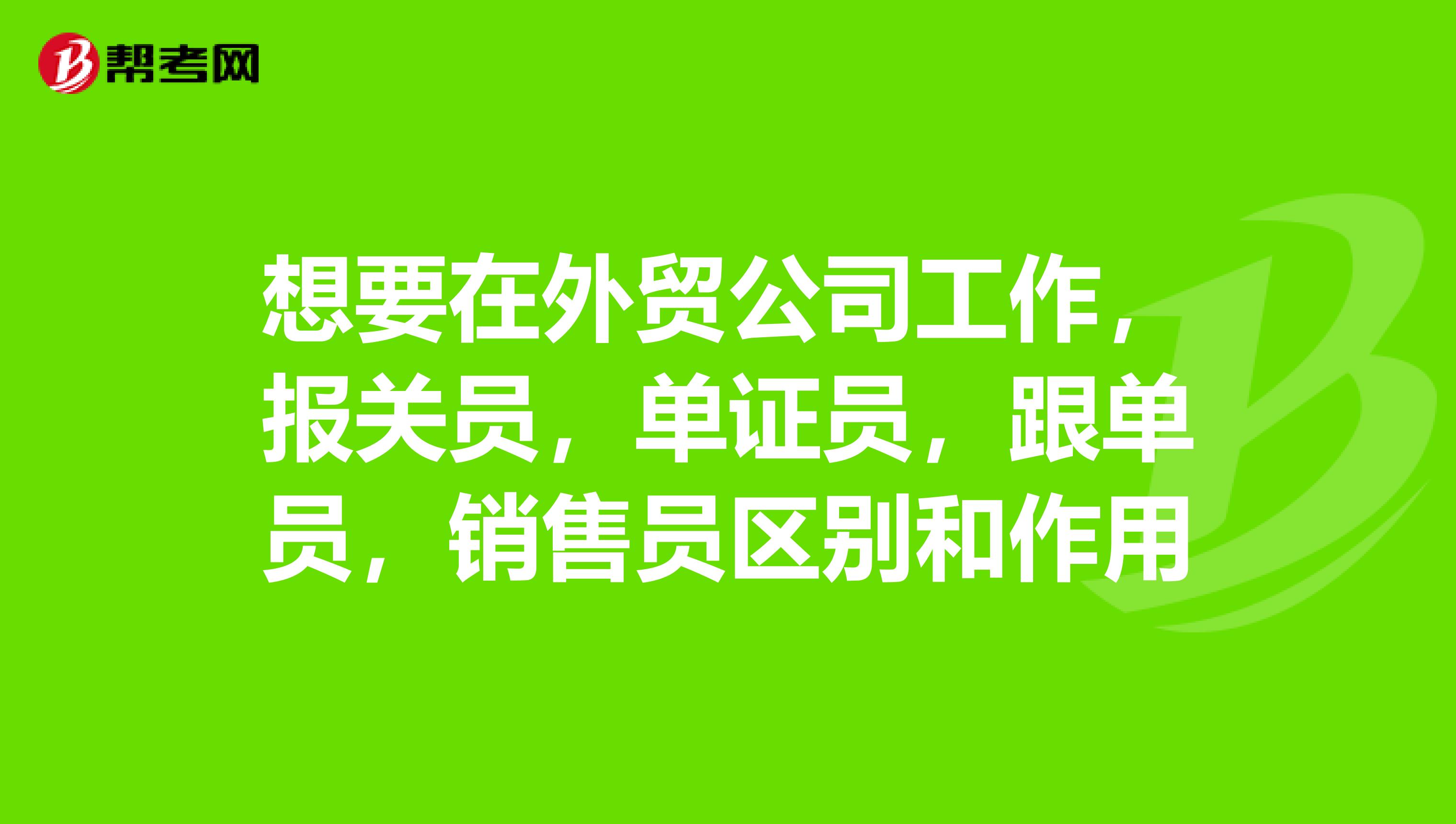 想要在外貿(mào)公司工作，報關(guān)員，單證員，跟單員，銷售員區(qū)別和作用