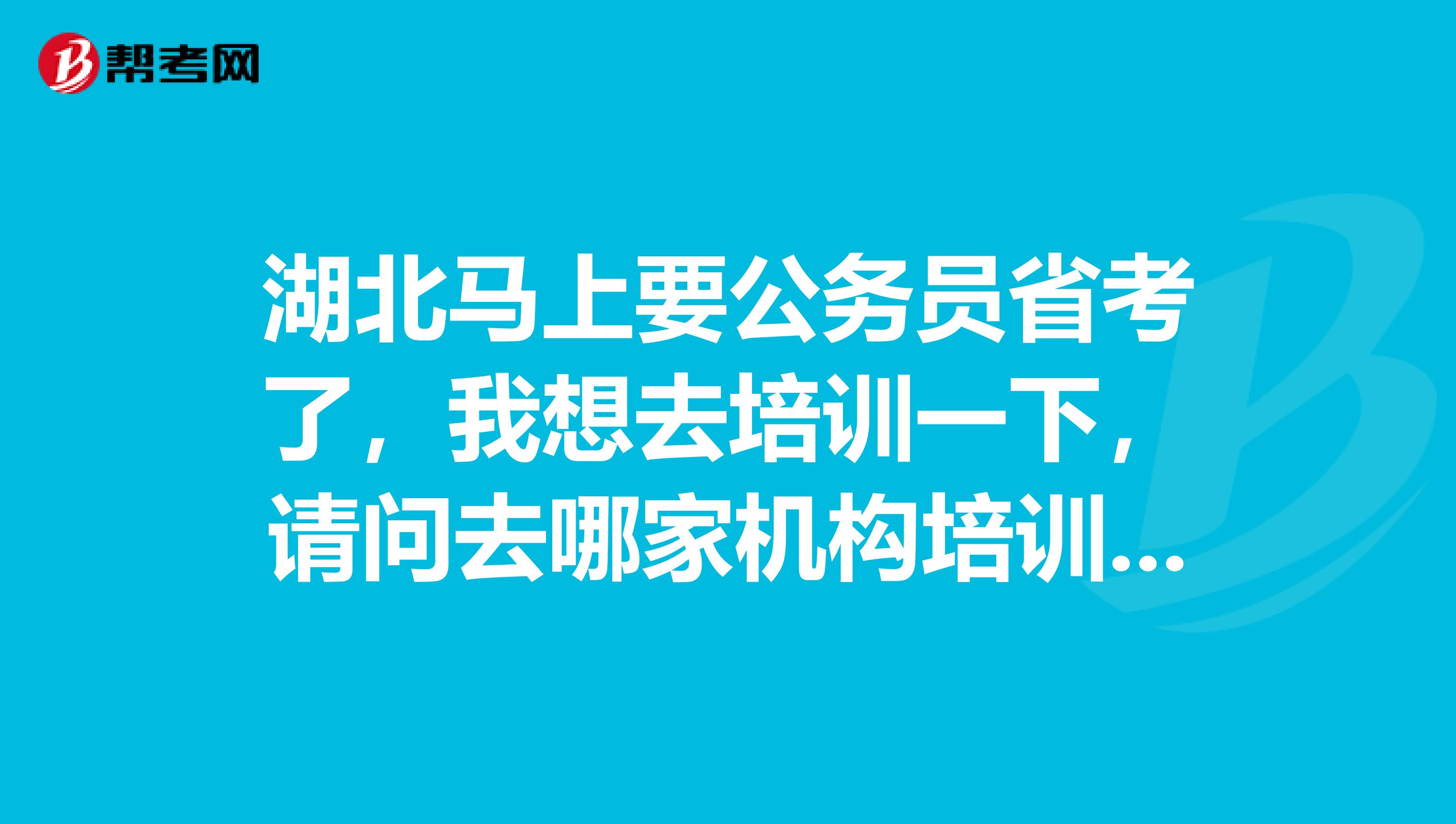 湖北馬上要公務員省考了，我想去培訓一下，請問去哪家機構(gòu)培訓公務員考試比較好？