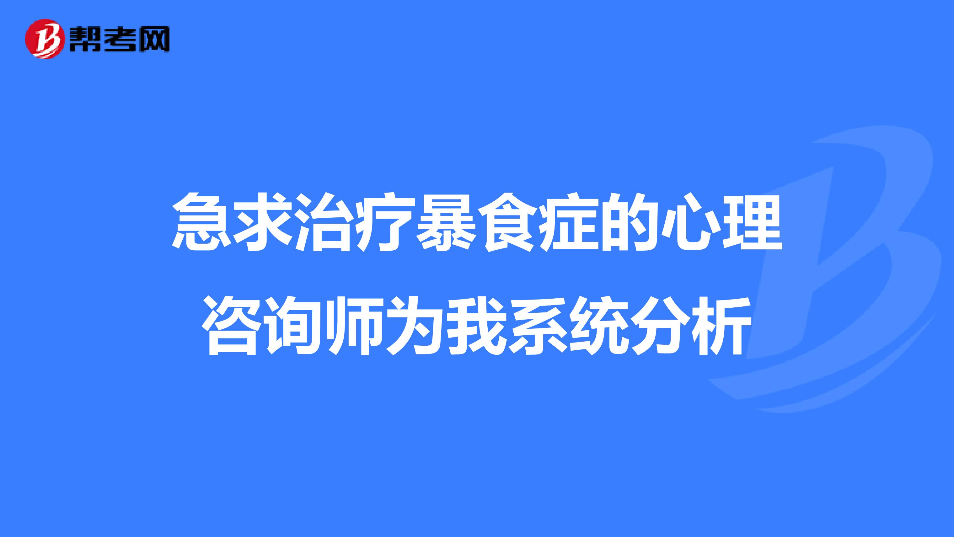 急求治疗暴食症的心理咨询师为我系统分析