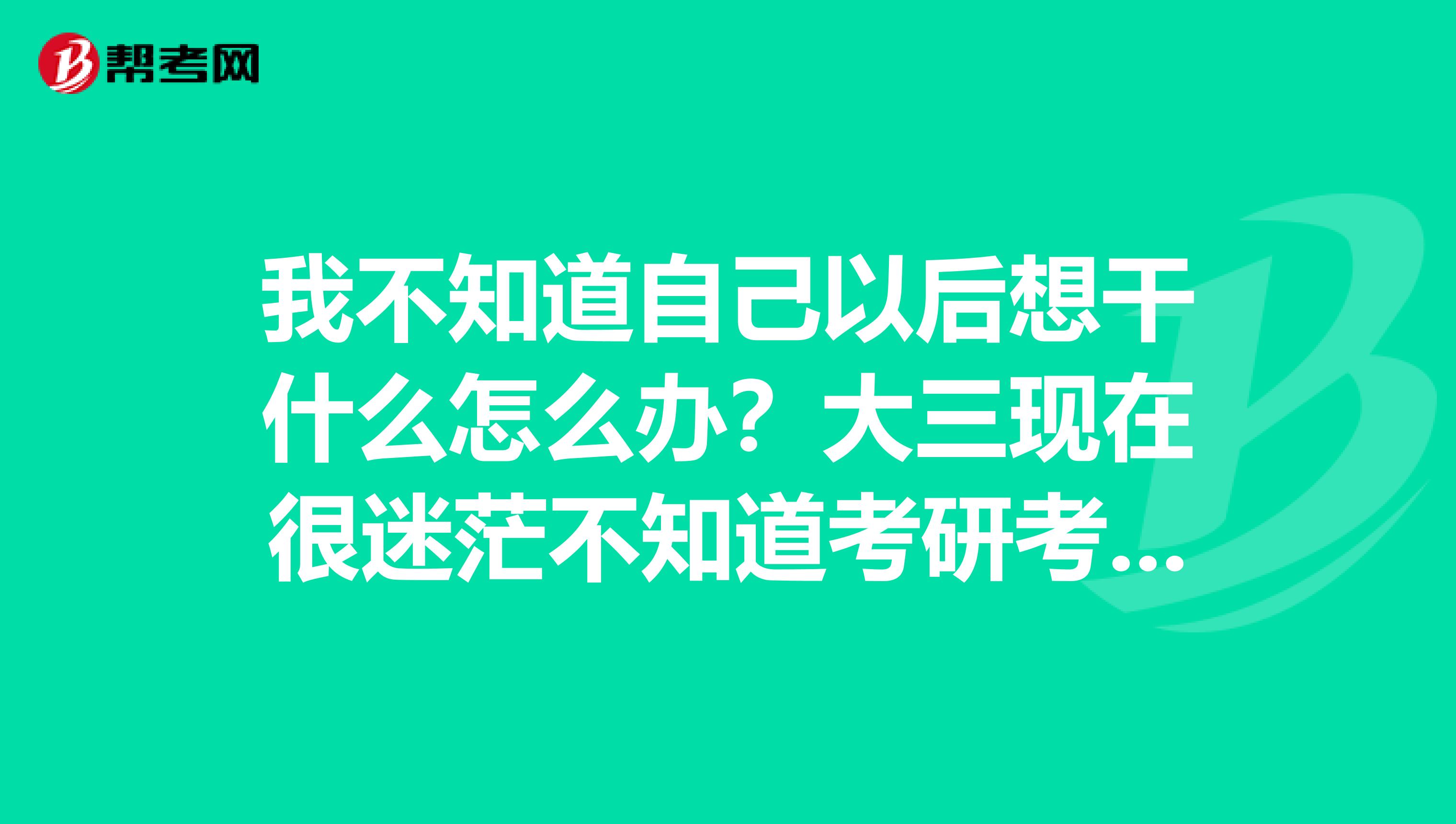 我不知道自己以后想干什么怎么办？大三现在很迷茫不知道考研考什么专业