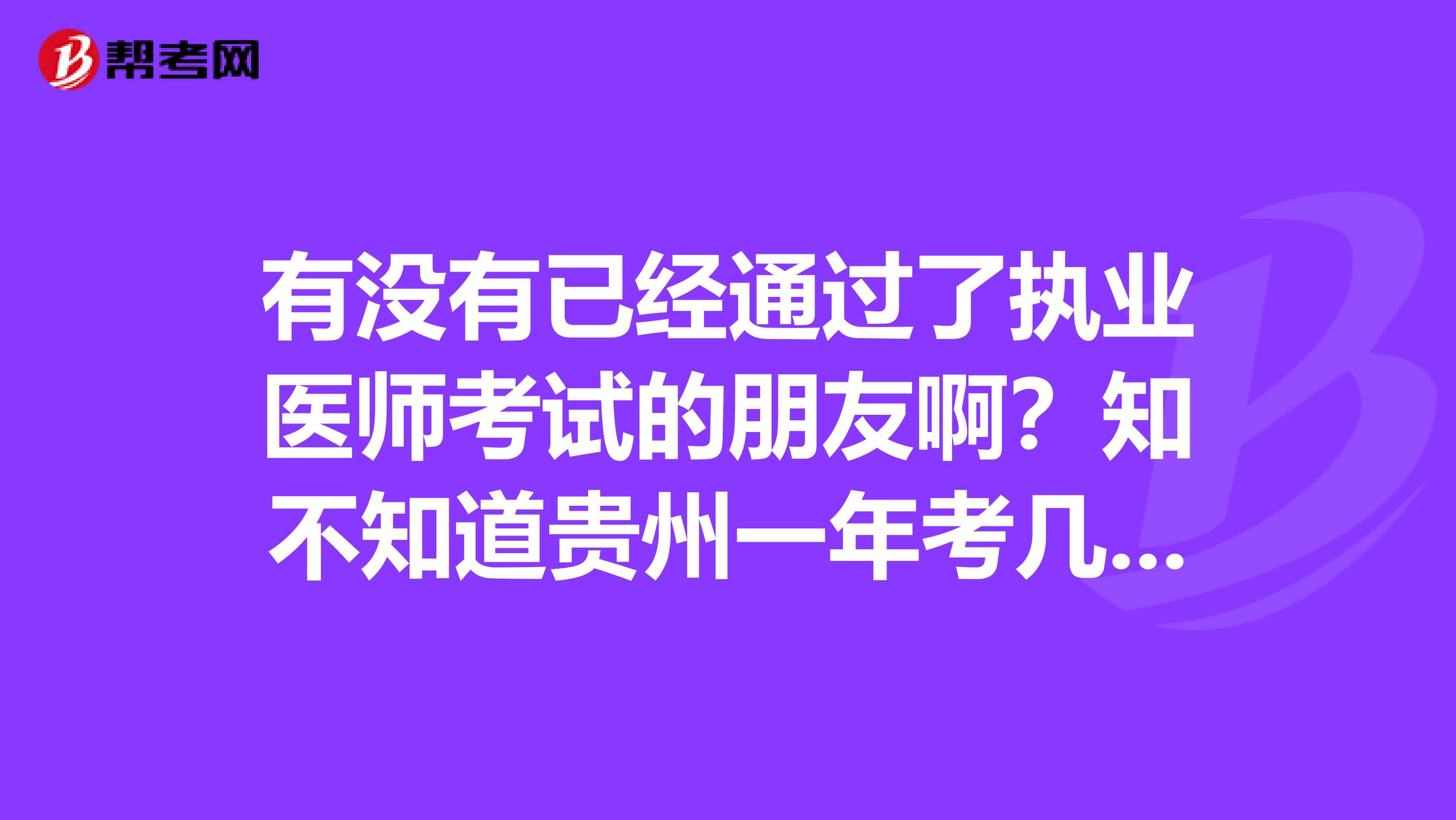 有没有已经通过了执业医师考试的朋友啊？知不知道贵州一年考几次执业医师啊？