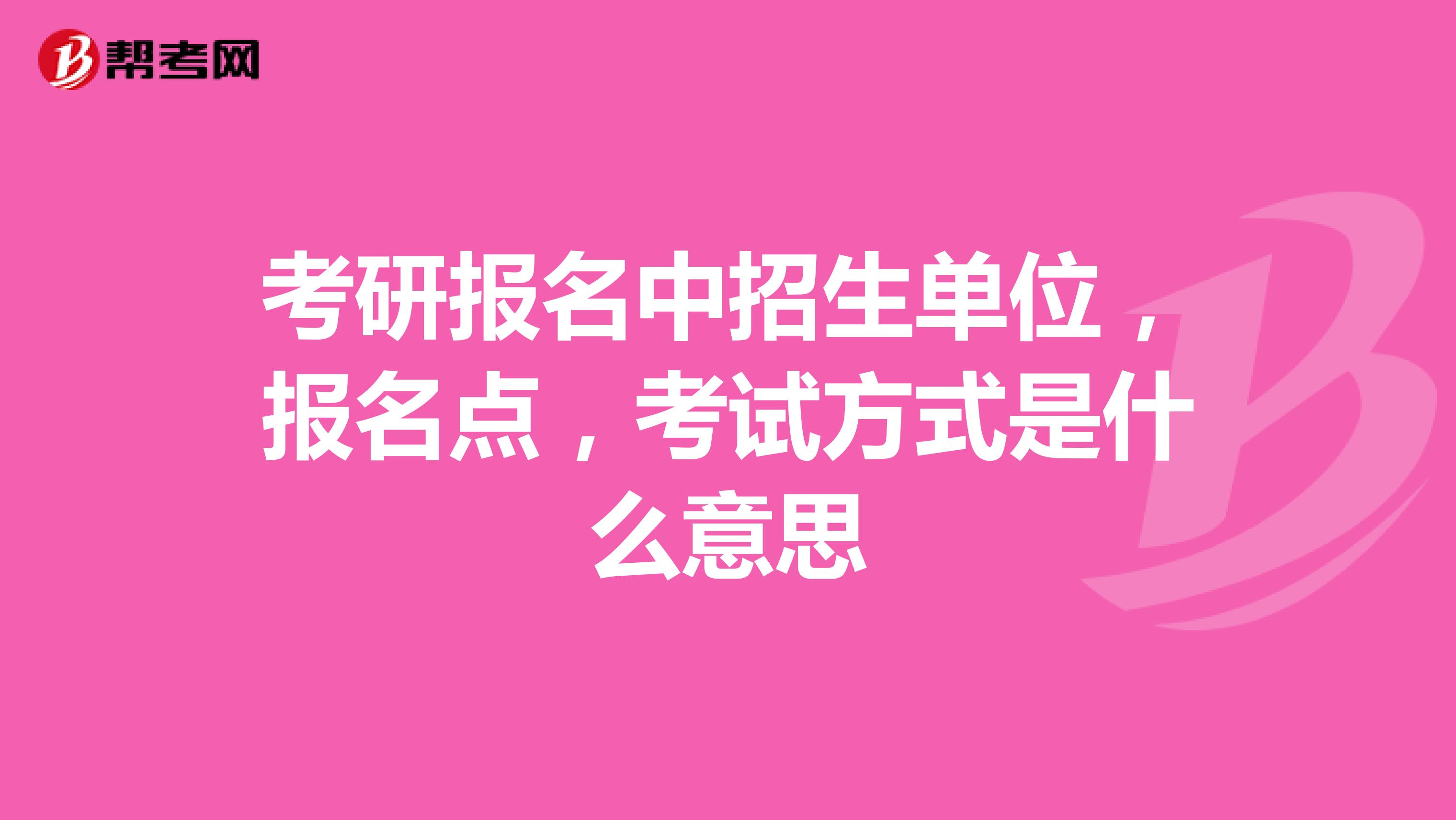 考研报名中招生单位,报名点,考试方式是什么意思