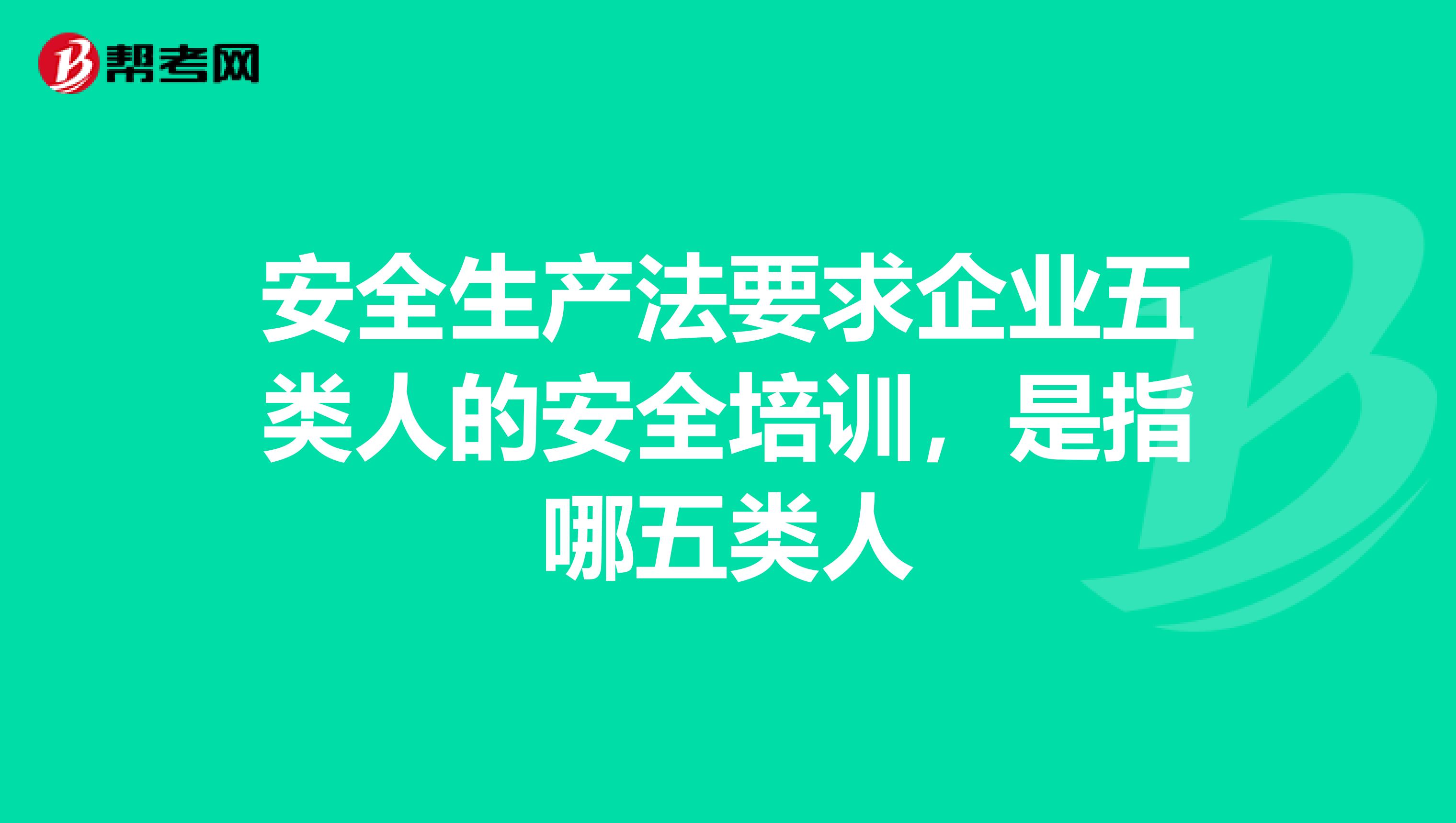 安全生产法要求企业五类人的安全培训，是指哪五类人