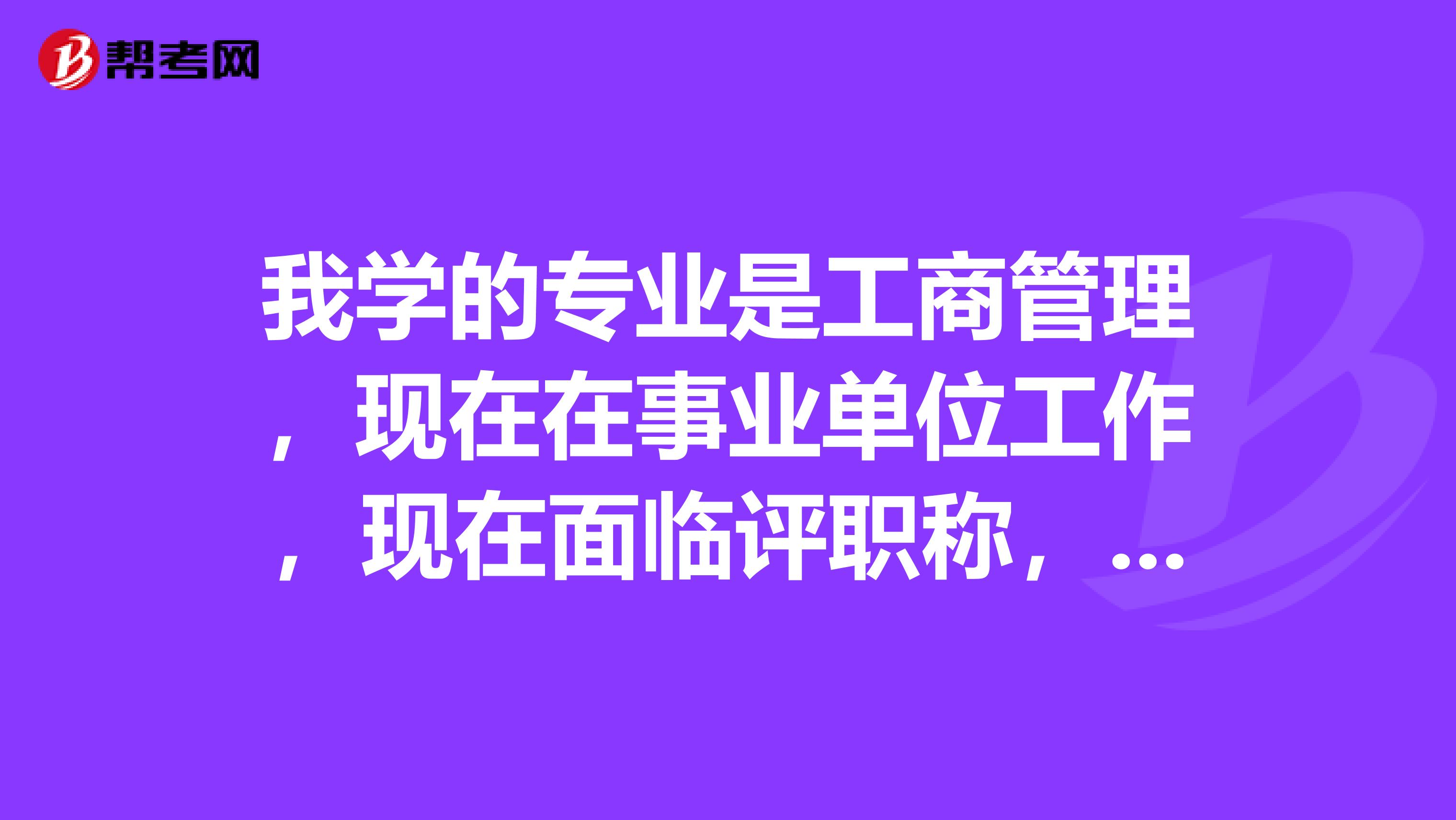 我学的专业是工商管理,现在在事业单位工作,现在面临评职称,请问我能考什么证评职称啊?