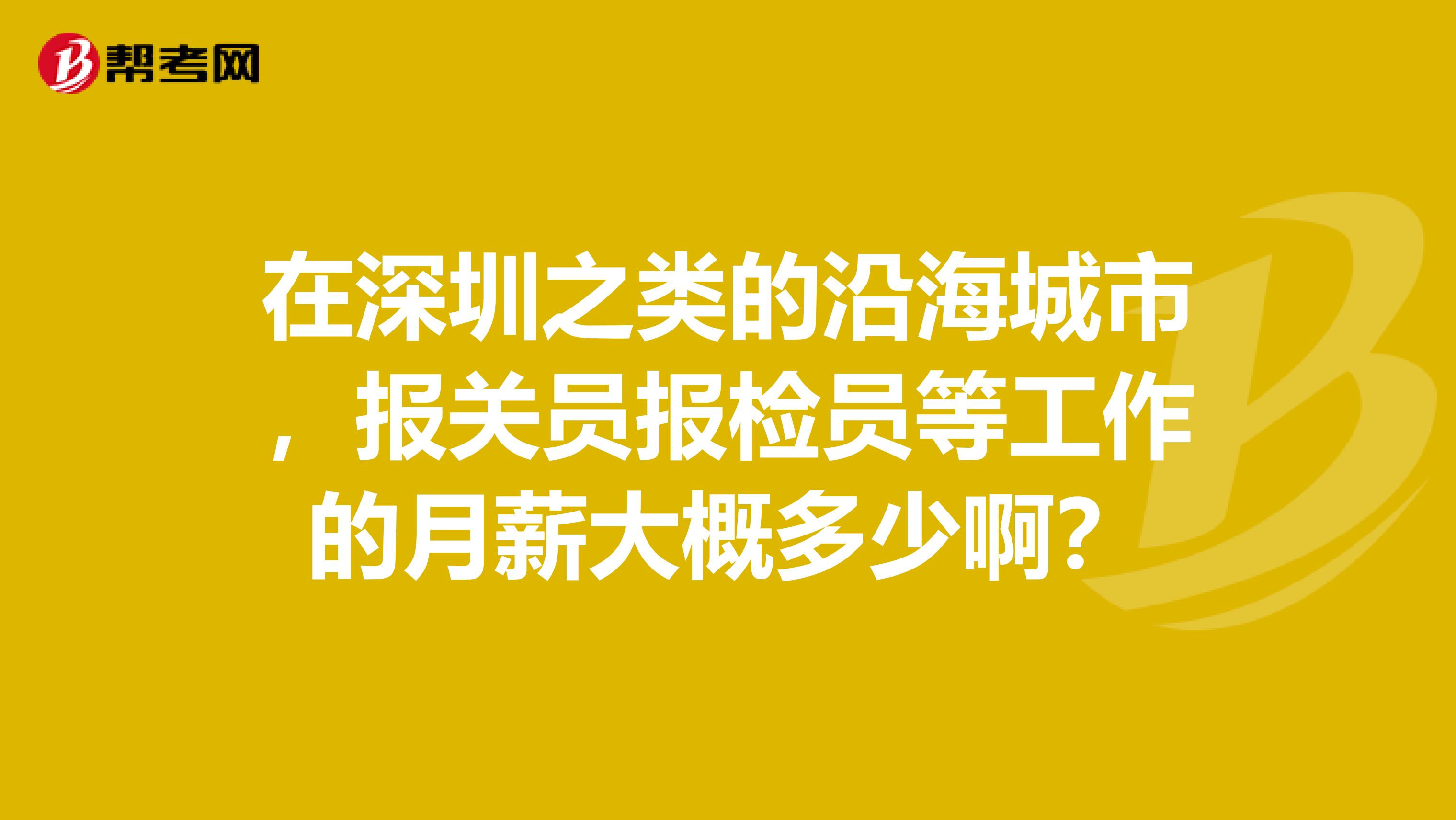 在深圳之类的沿海城市，报关员报检员等工作的月薪大概多少啊？