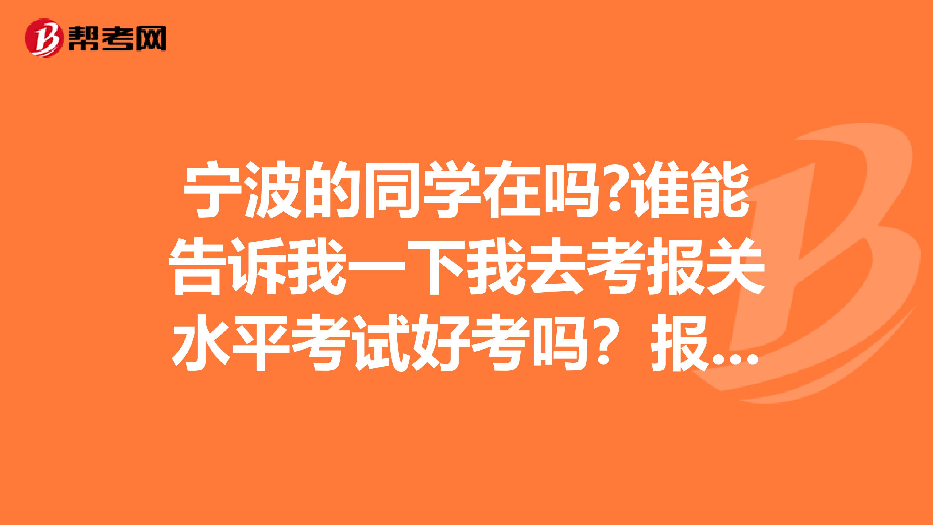 宁波的同学在吗?谁能告诉我一下我去考报关水平考试好考吗？报考流程怎样？