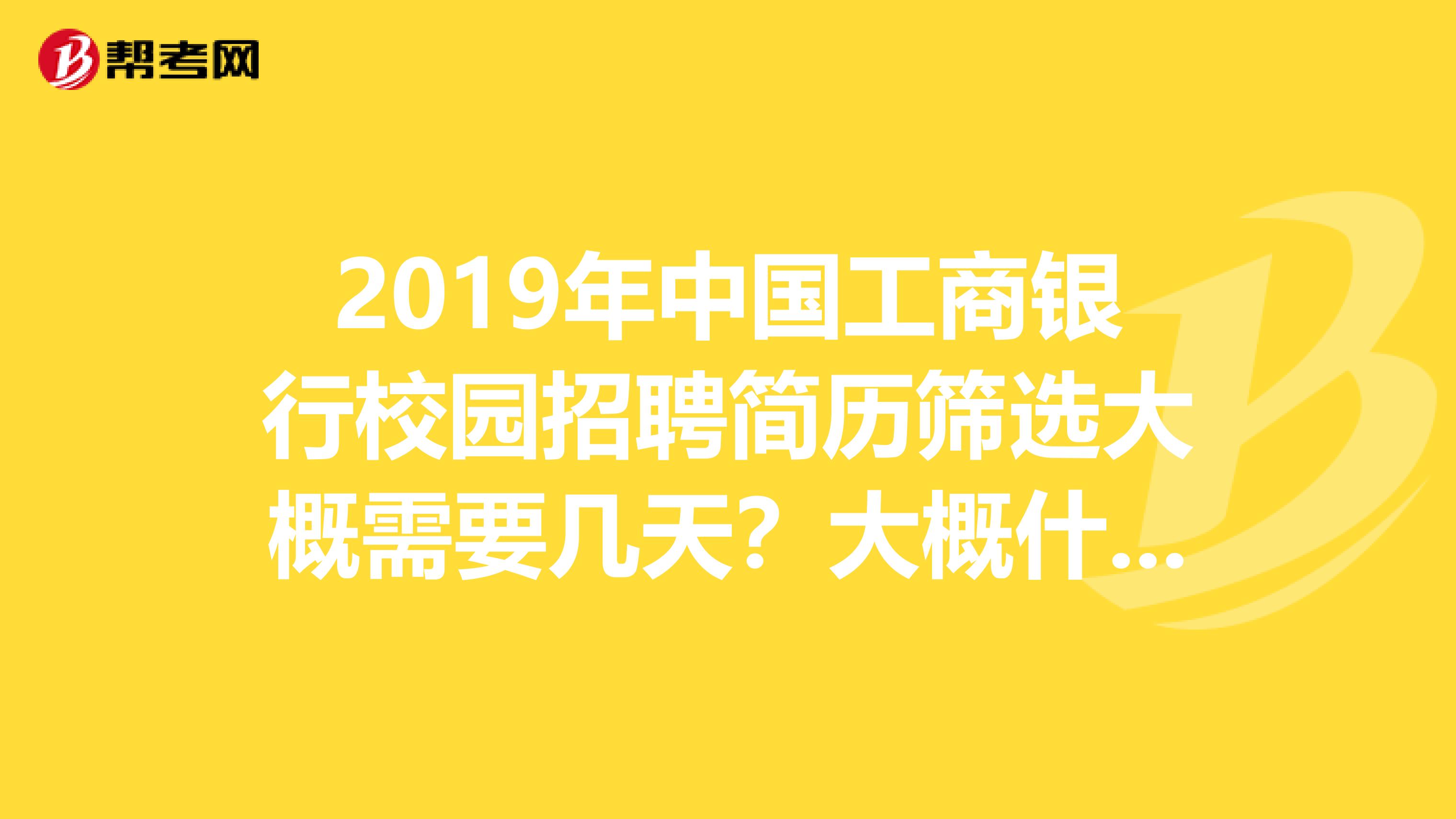 2019年中国工商银行校园招聘简历筛选大概需要几天？大概什么时间通知笔试？谢谢