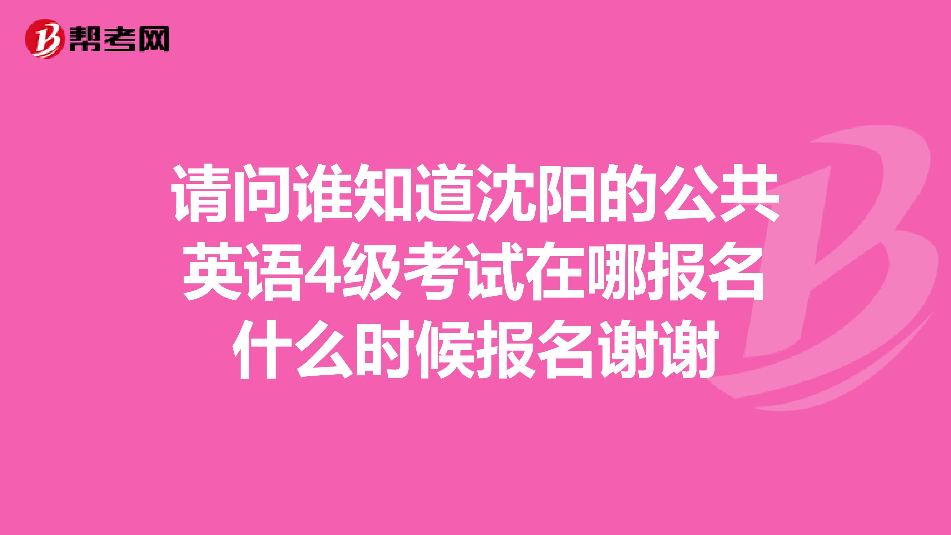 请问谁知道沈阳的公共英语4级考试在哪报名什么时候报名谢谢