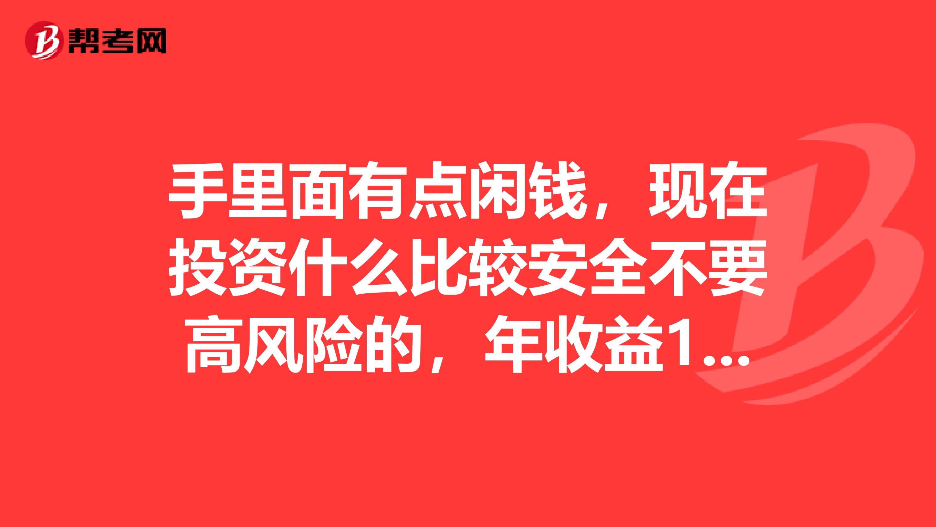 手里面有点闲钱，现在投资什么比较安全不要高风险的，年收益10以上的就好，放银行贬值快。