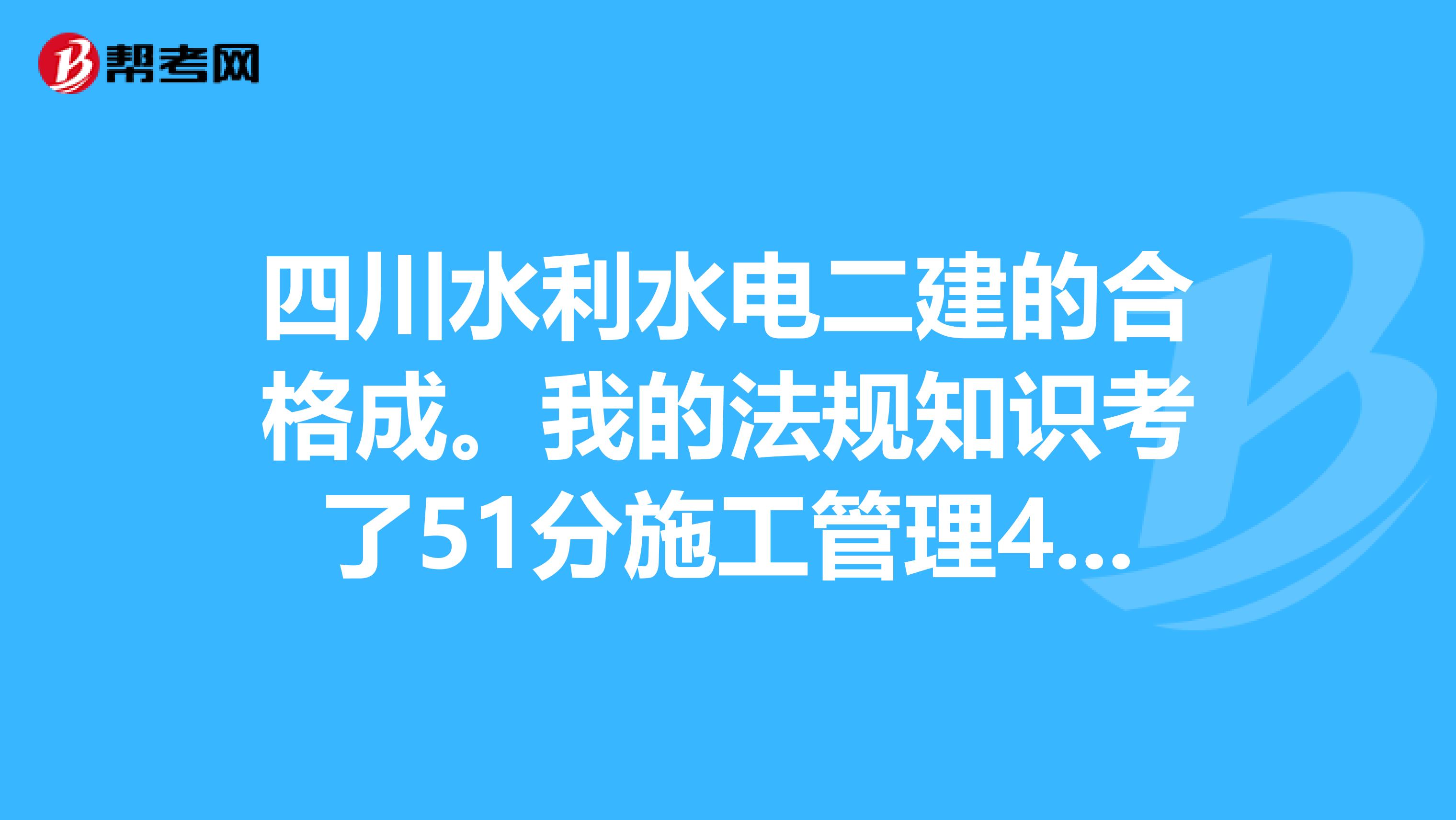 四川水利水电二建的合格成。我的法规知识考了51分施工管理47分专业49分，我考过了几科？？