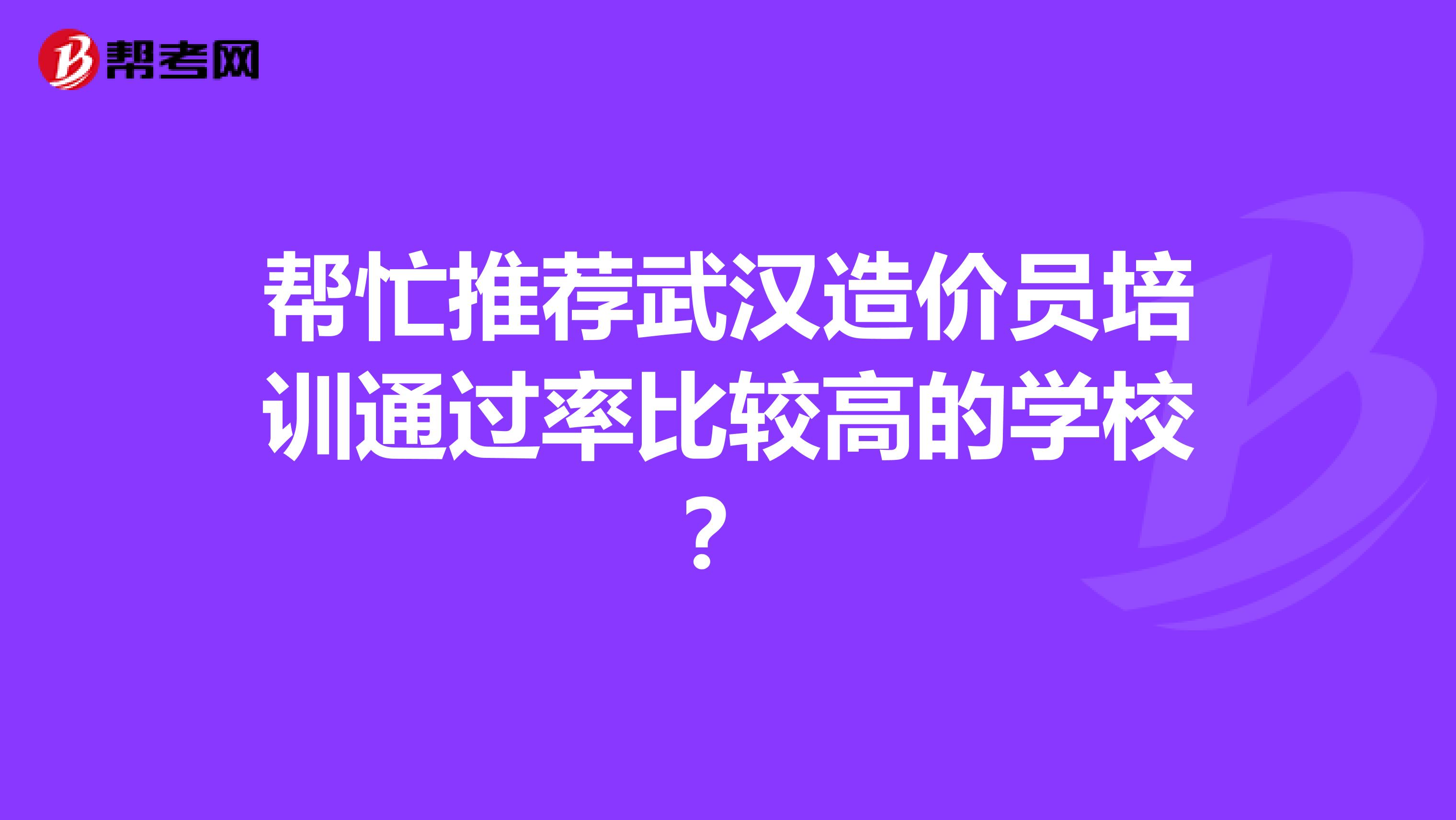 帮忙推荐武汉造价员培训通过率比较高的学校？