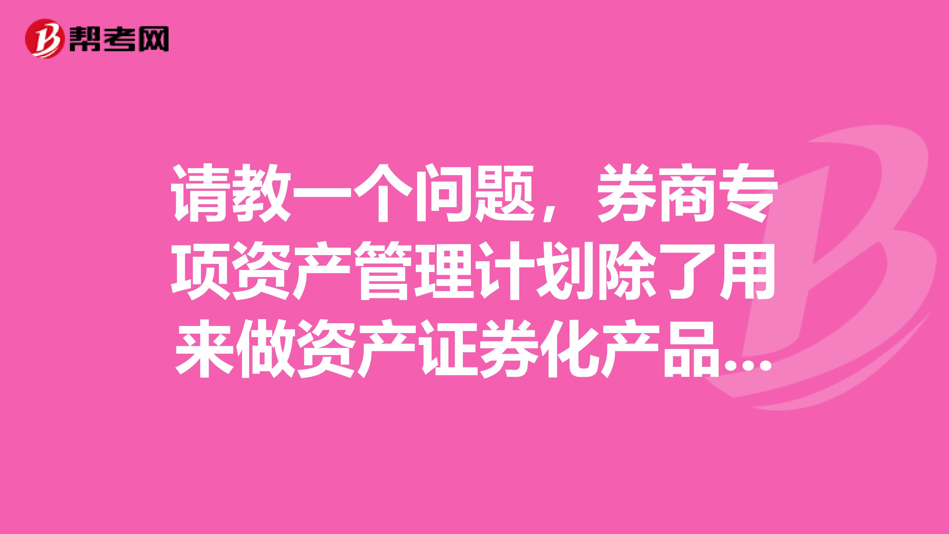 请教一个问题,券商专项资产管理计划除了用来做资产证券化产品外,还能做哪些类型的产品?券商的专项和基金子公司的专户有什么不同?