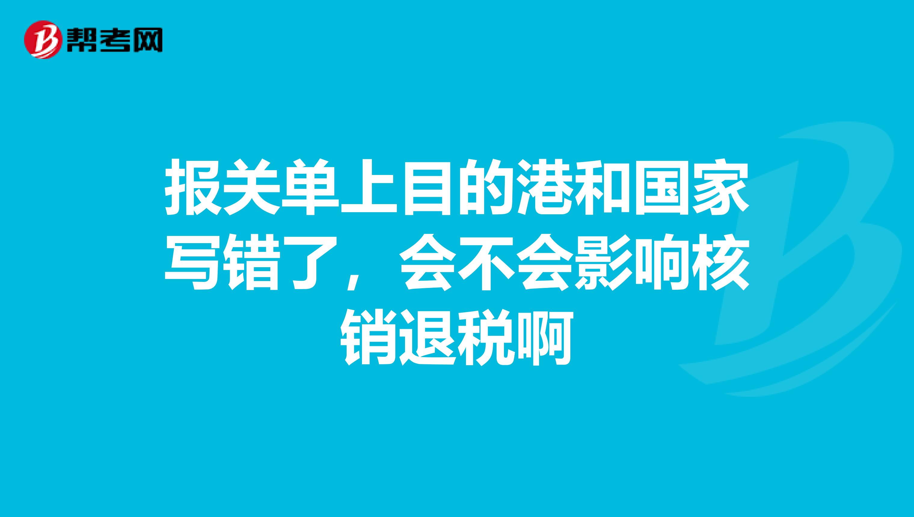 報關單上目的港和國家寫錯了，會不會影響核銷退稅啊