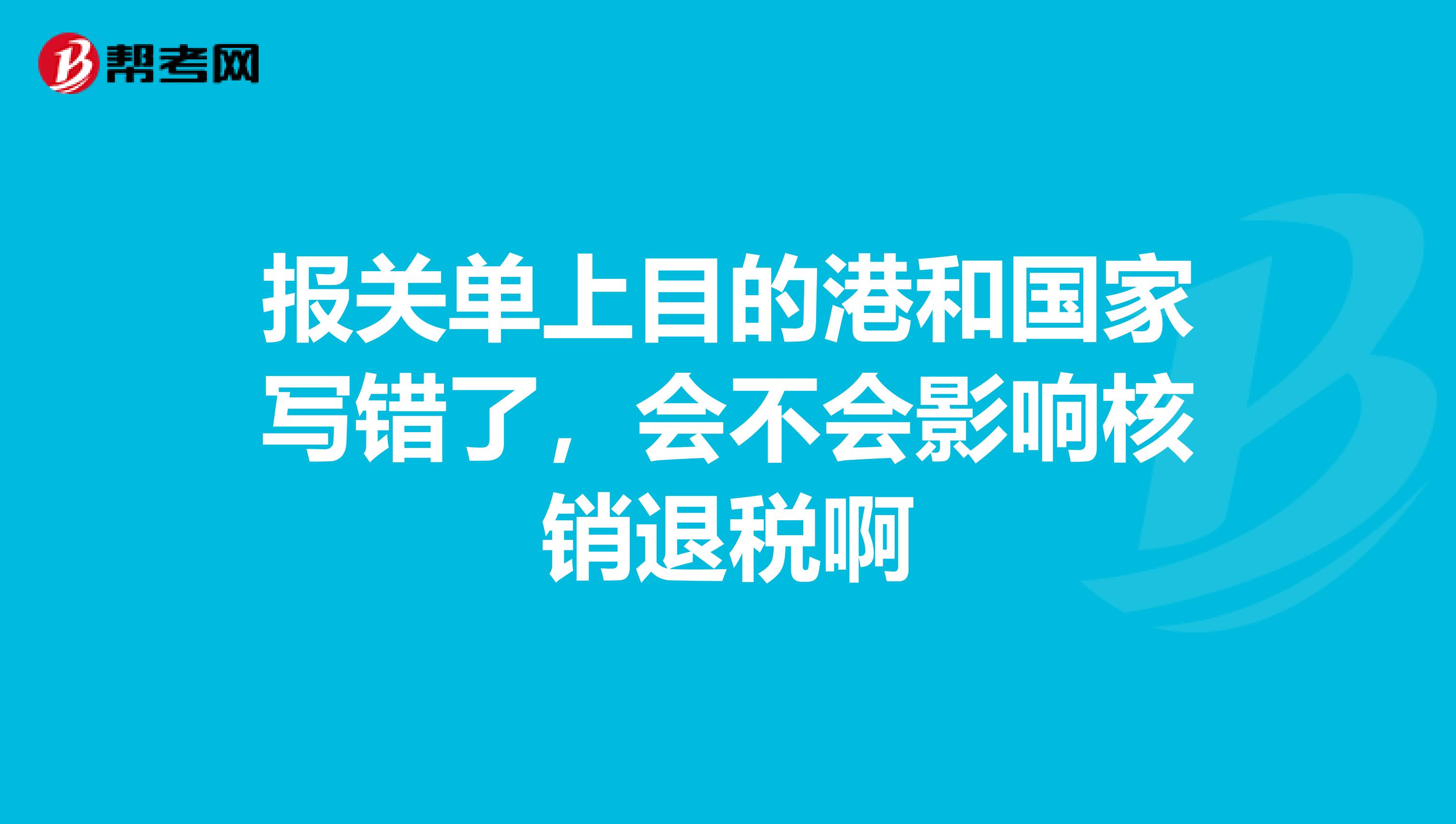 报关单上目的港和国家写错了，会不会影响核销退税啊